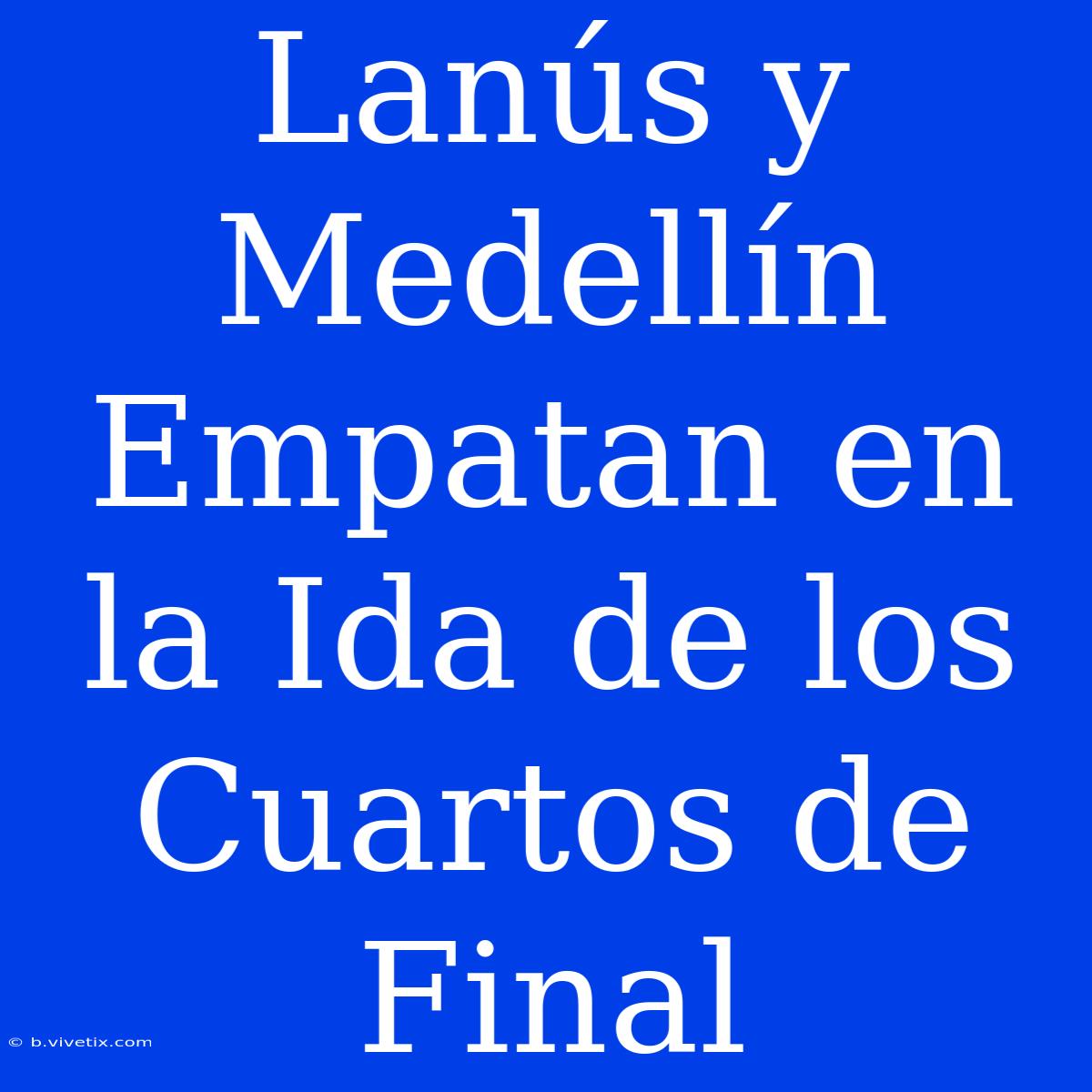 Lanús Y Medellín Empatan En La Ida De Los Cuartos De Final