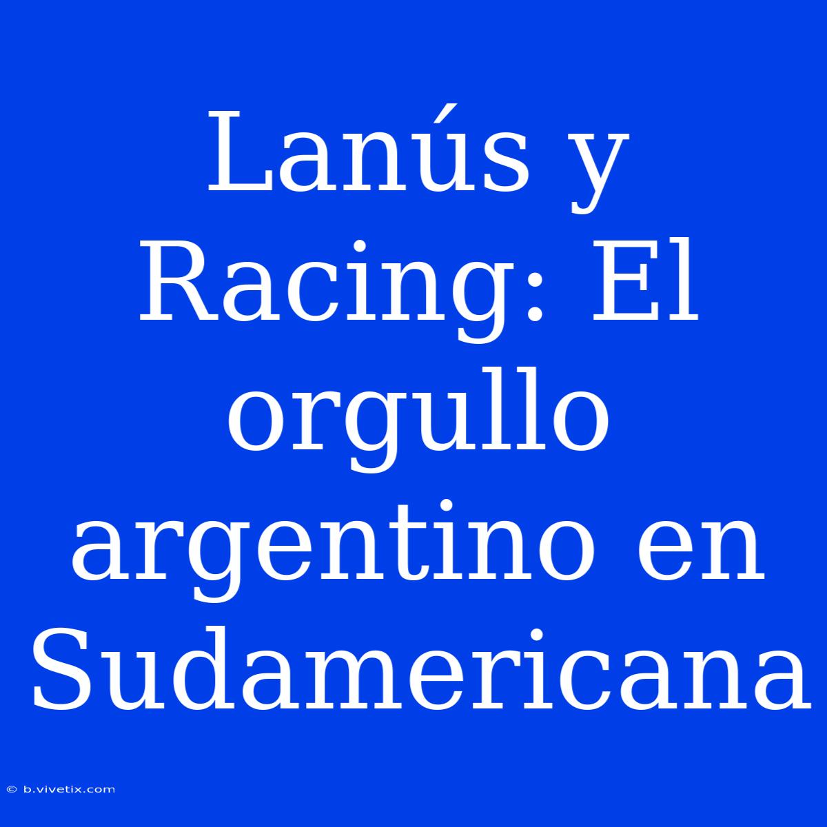 Lanús Y Racing: El Orgullo Argentino En Sudamericana