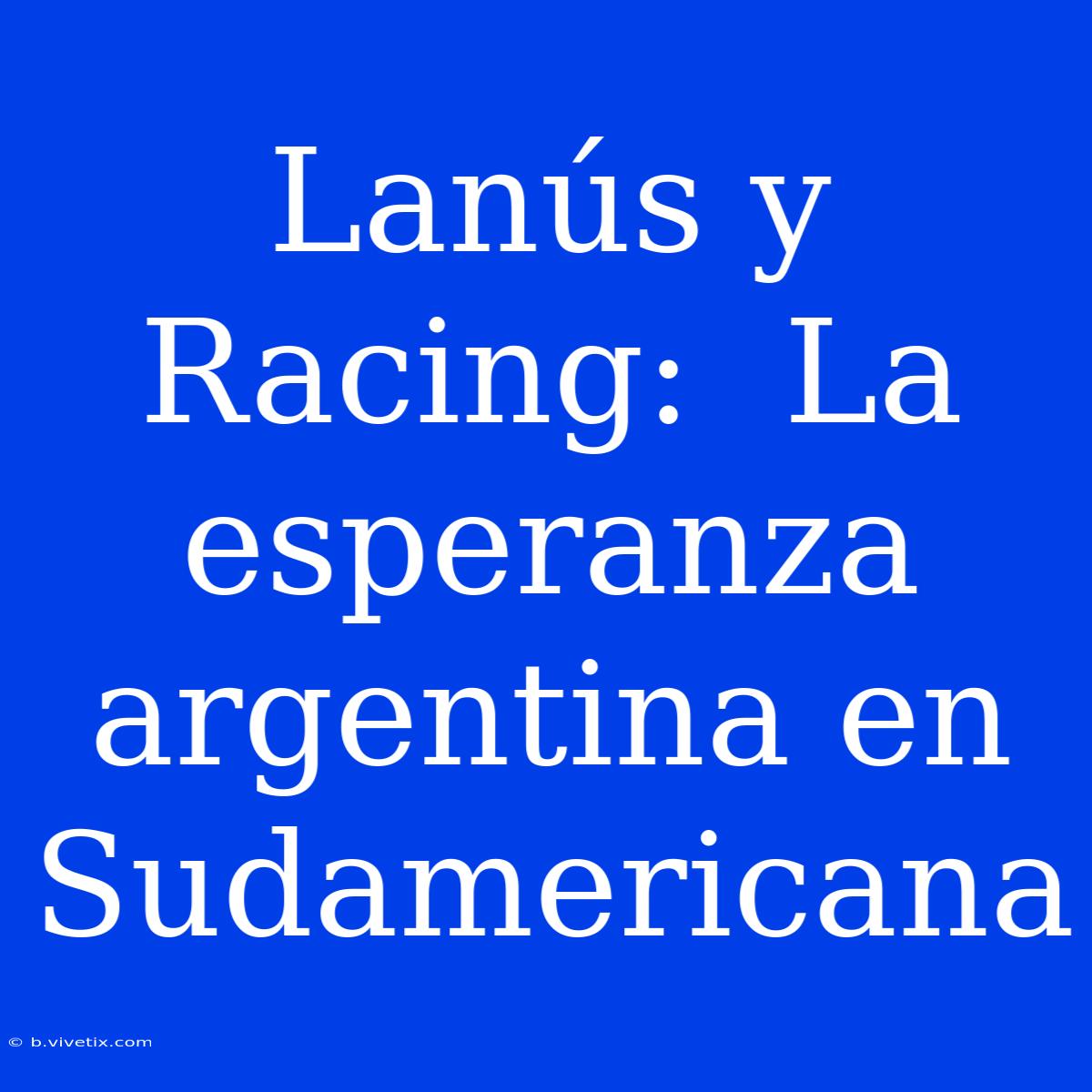 Lanús Y Racing:  La Esperanza Argentina En Sudamericana