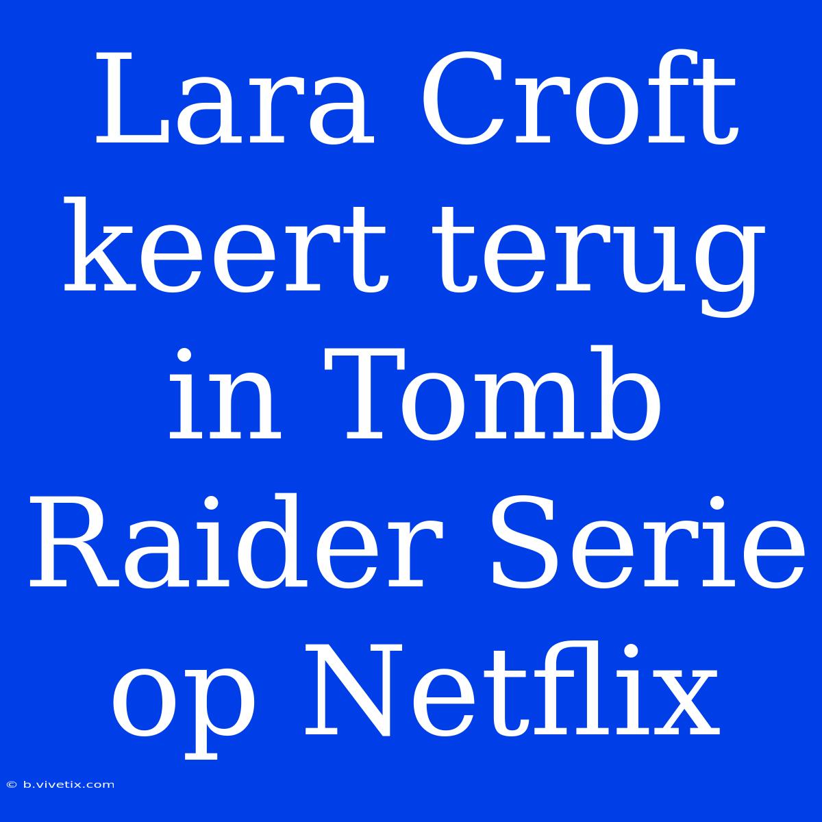 Lara Croft Keert Terug In Tomb Raider Serie Op Netflix