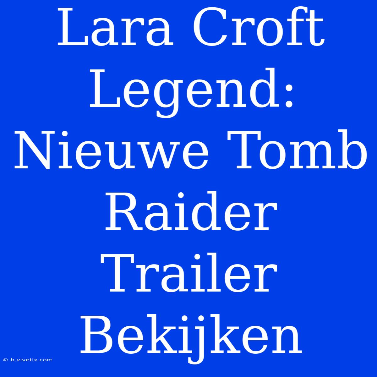 Lara Croft Legend: Nieuwe Tomb Raider Trailer Bekijken