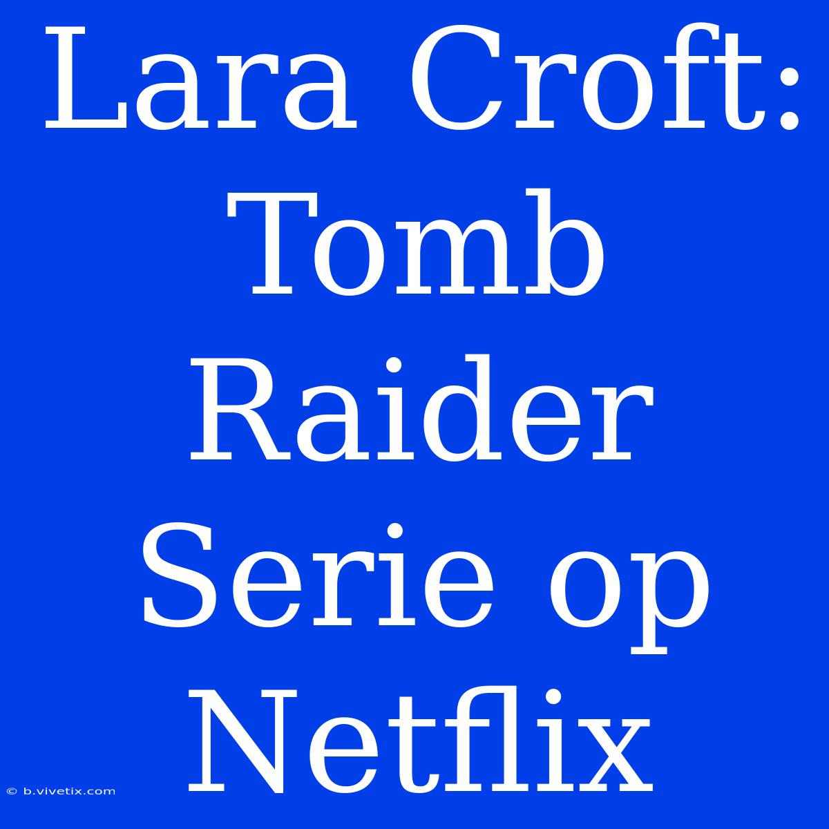 Lara Croft: Tomb Raider Serie Op Netflix