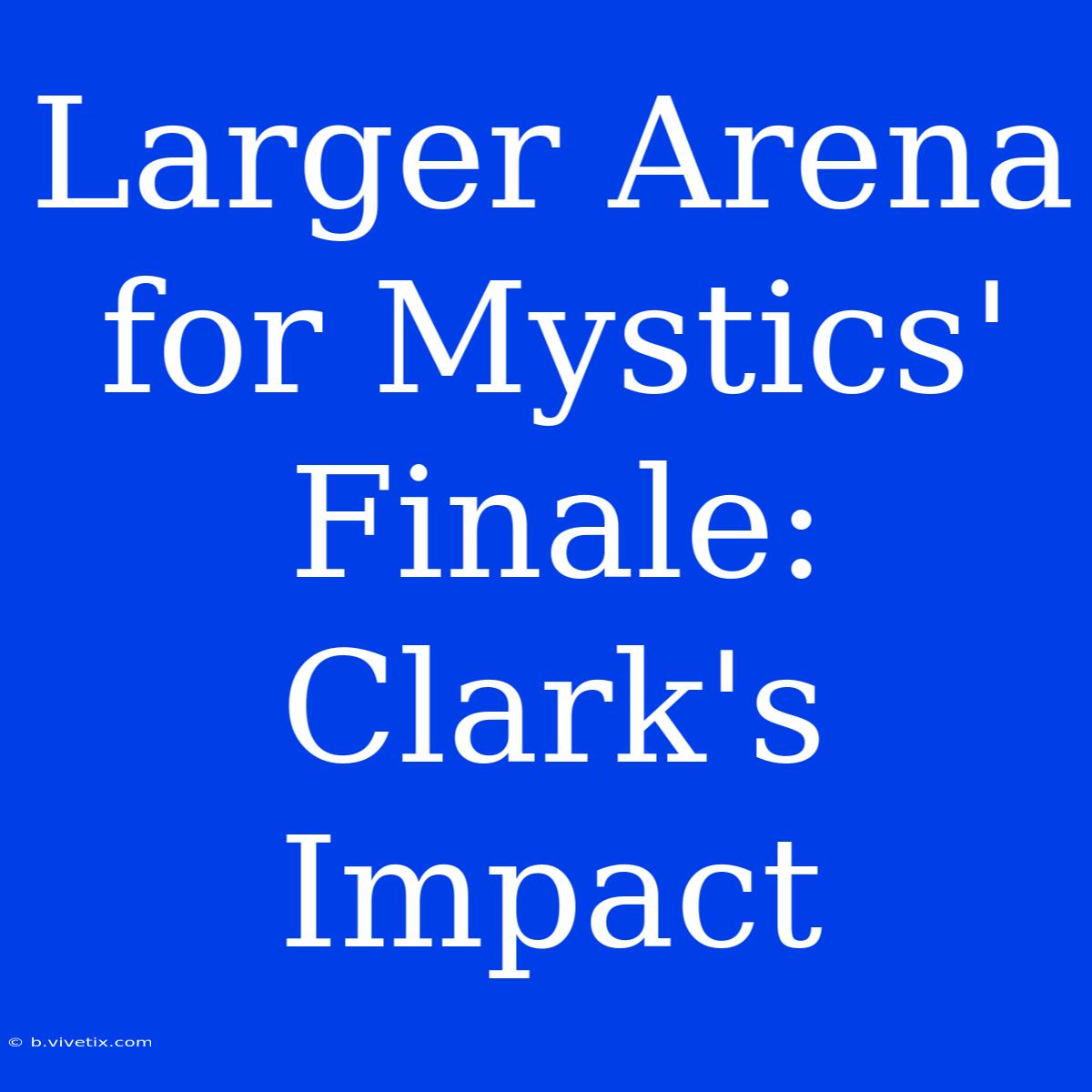 Larger Arena For Mystics' Finale: Clark's Impact