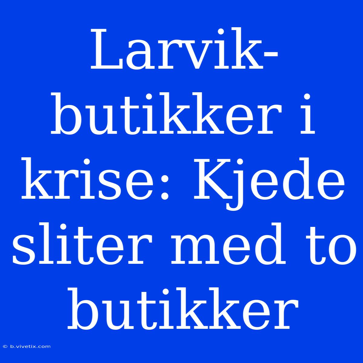 Larvik-butikker I Krise: Kjede Sliter Med To Butikker