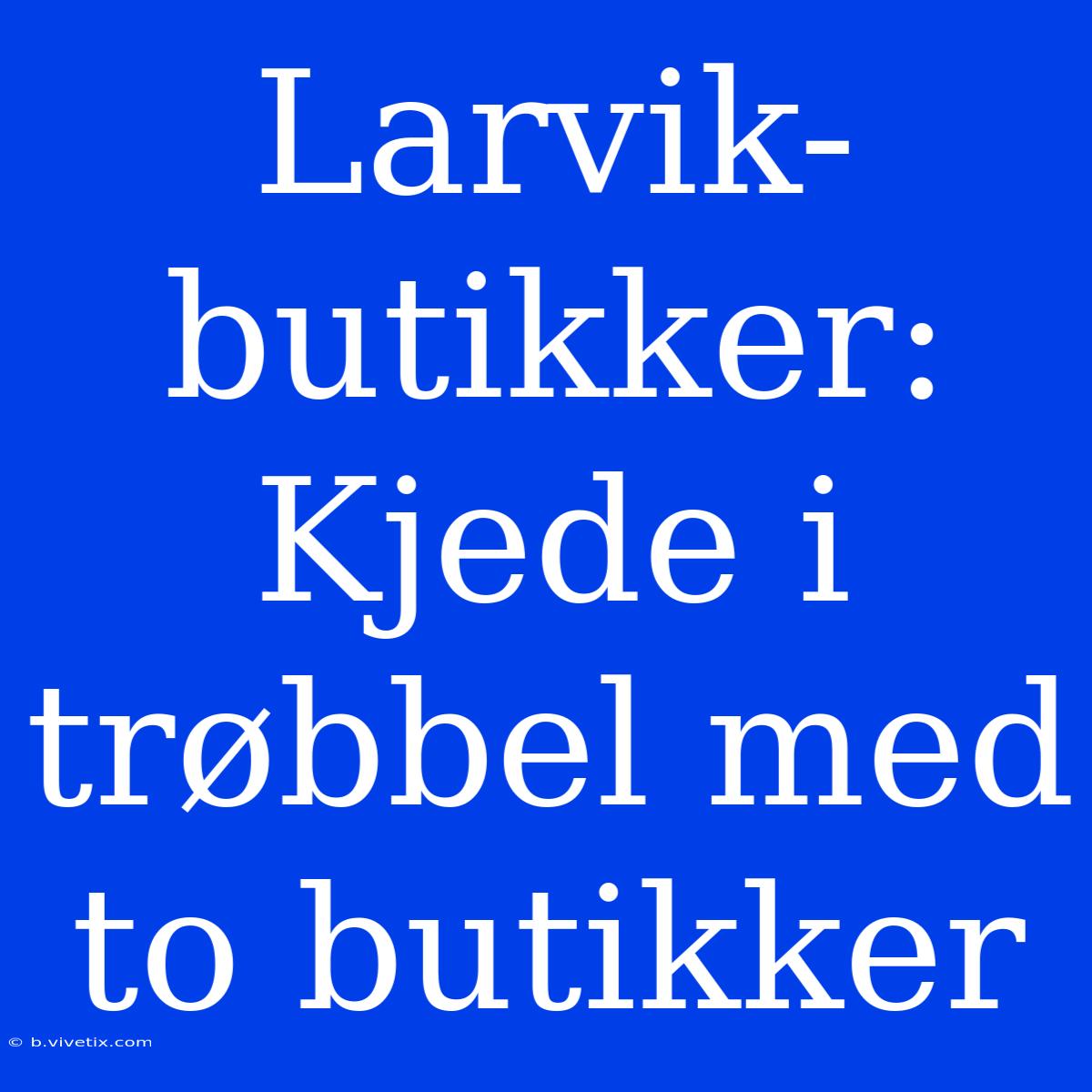 Larvik-butikker: Kjede I Trøbbel Med To Butikker