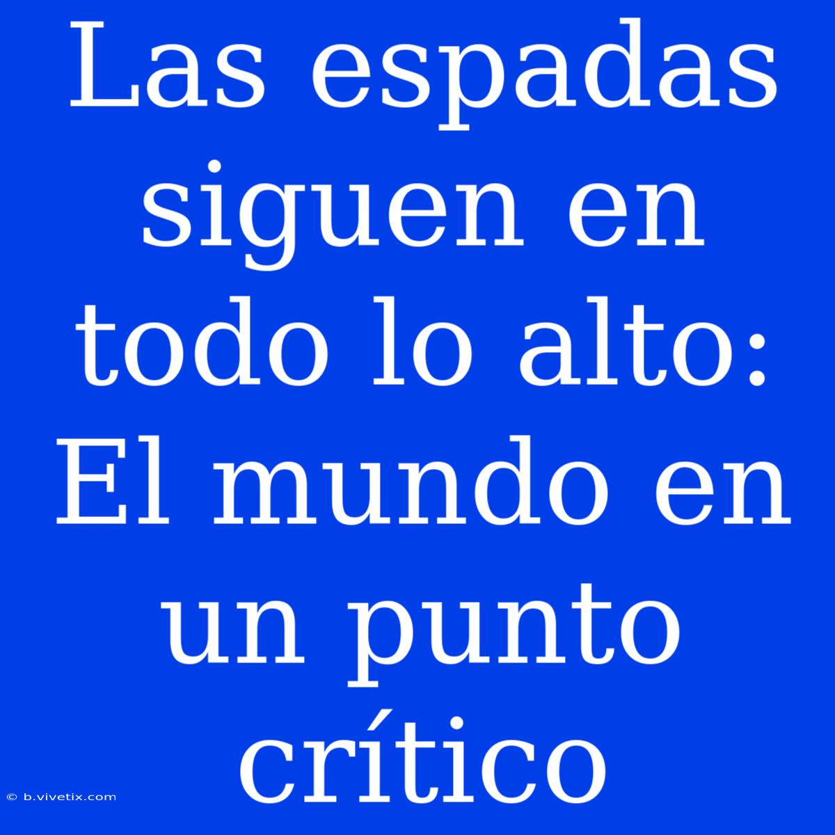 Las Espadas Siguen En Todo Lo Alto: El Mundo En Un Punto Crítico