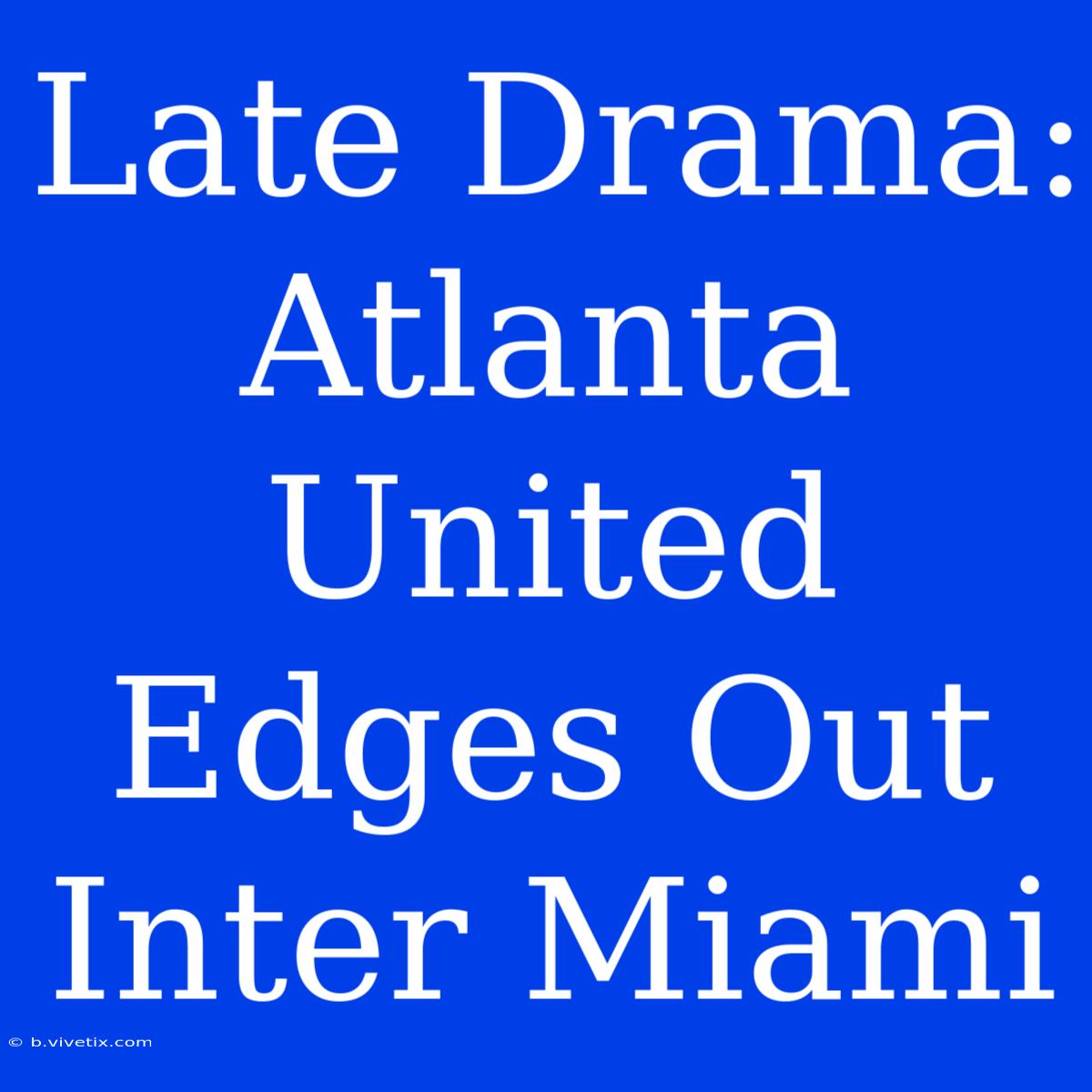 Late Drama: Atlanta United Edges Out Inter Miami