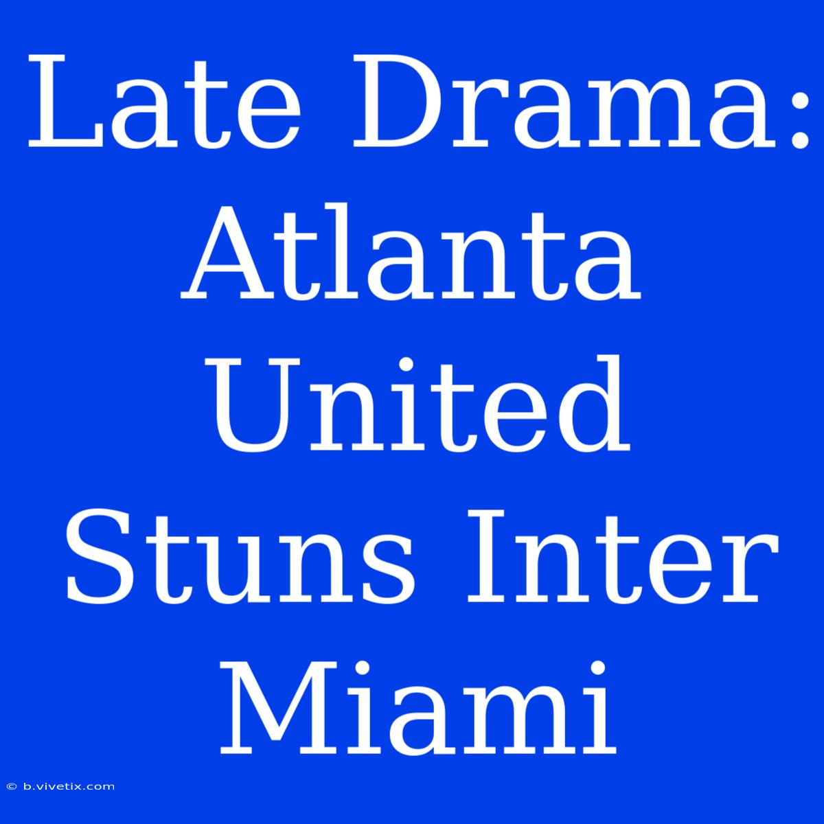 Late Drama: Atlanta United Stuns Inter Miami