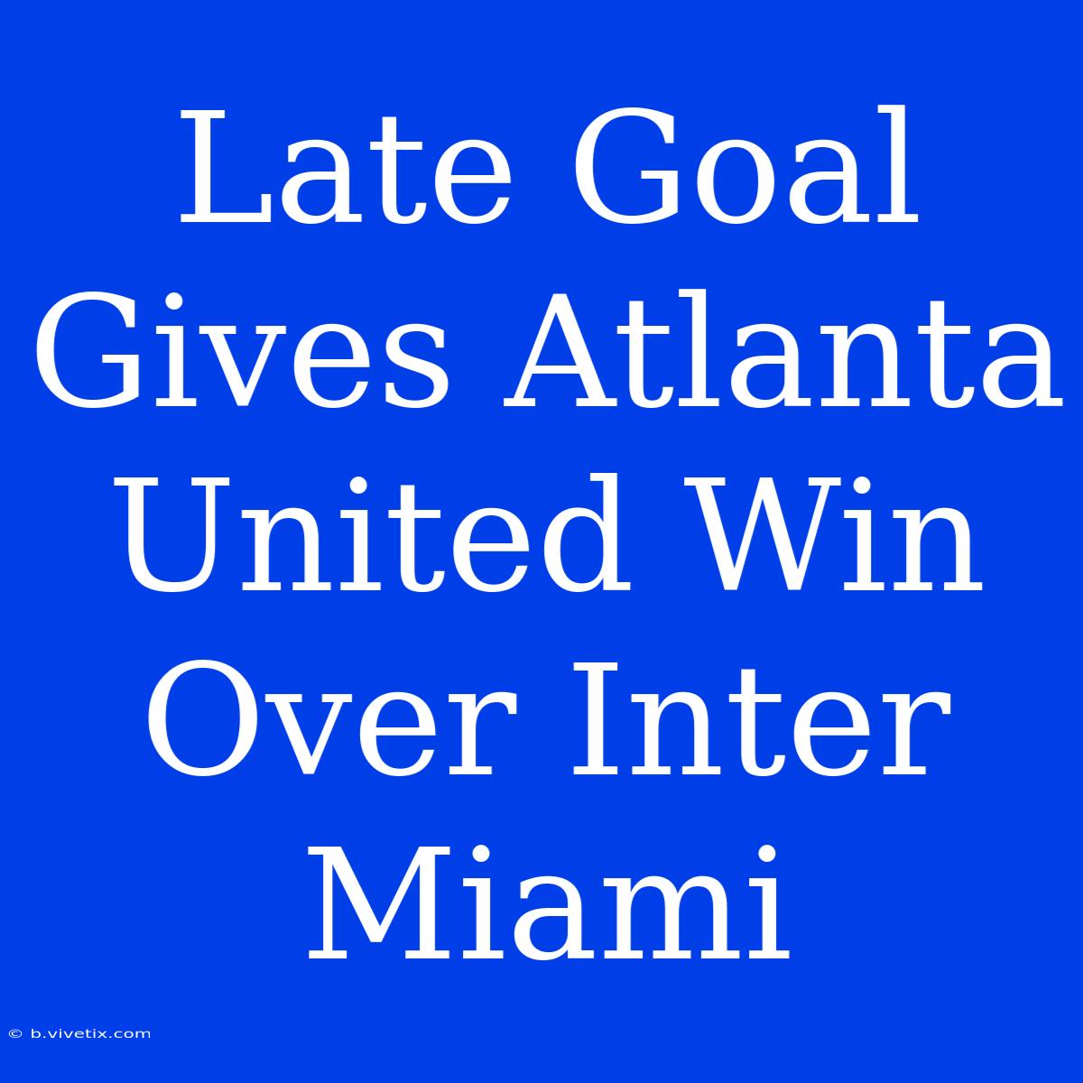 Late Goal Gives Atlanta United Win Over Inter Miami 