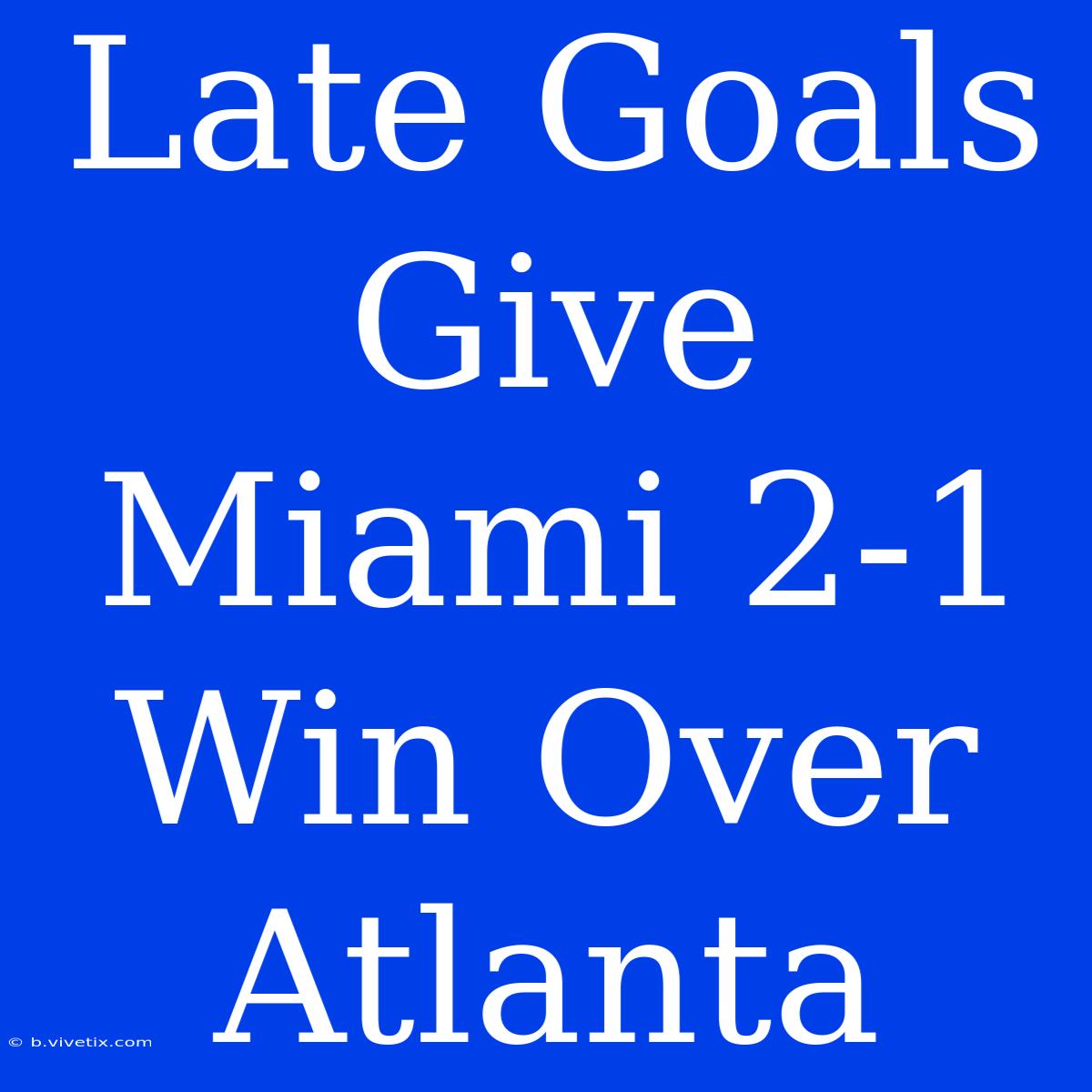 Late Goals Give Miami 2-1 Win Over Atlanta