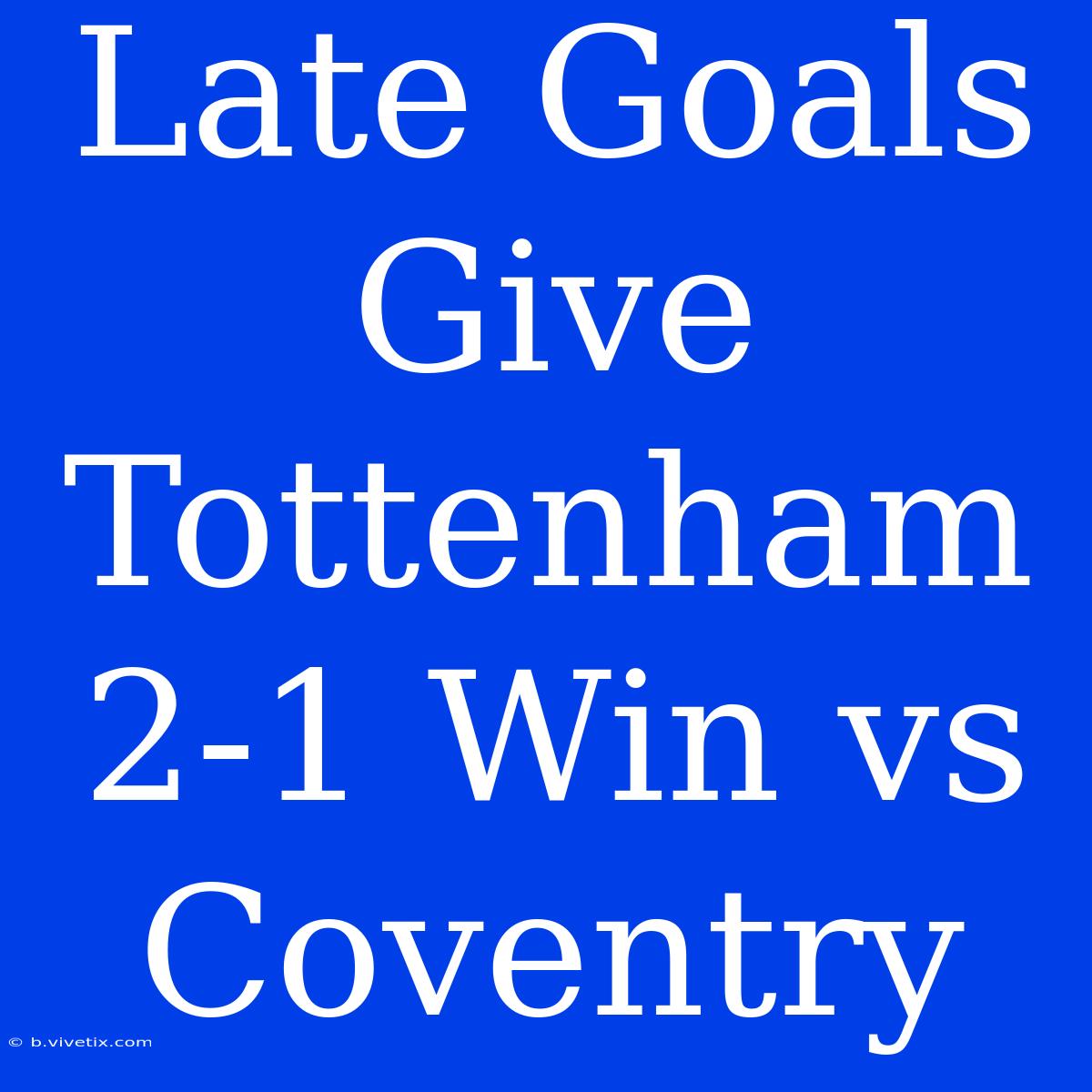 Late Goals Give Tottenham 2-1 Win Vs Coventry 