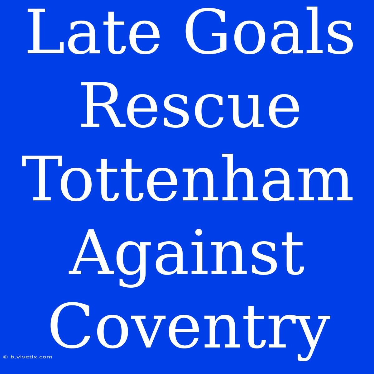 Late Goals Rescue Tottenham Against Coventry