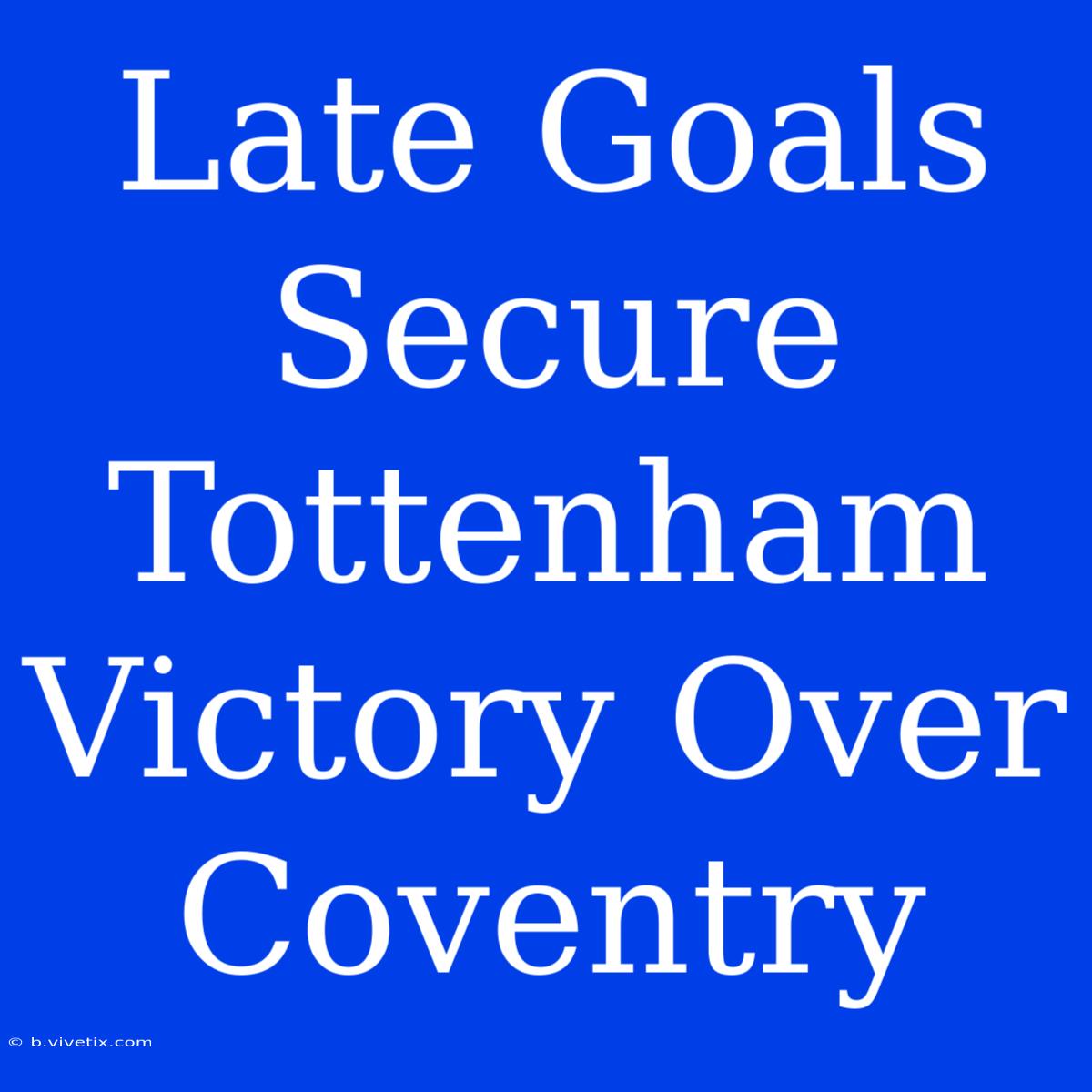 Late Goals Secure Tottenham Victory Over Coventry