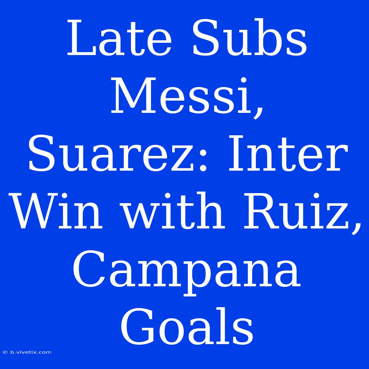 Late Subs Messi, Suarez: Inter Win With Ruiz, Campana Goals