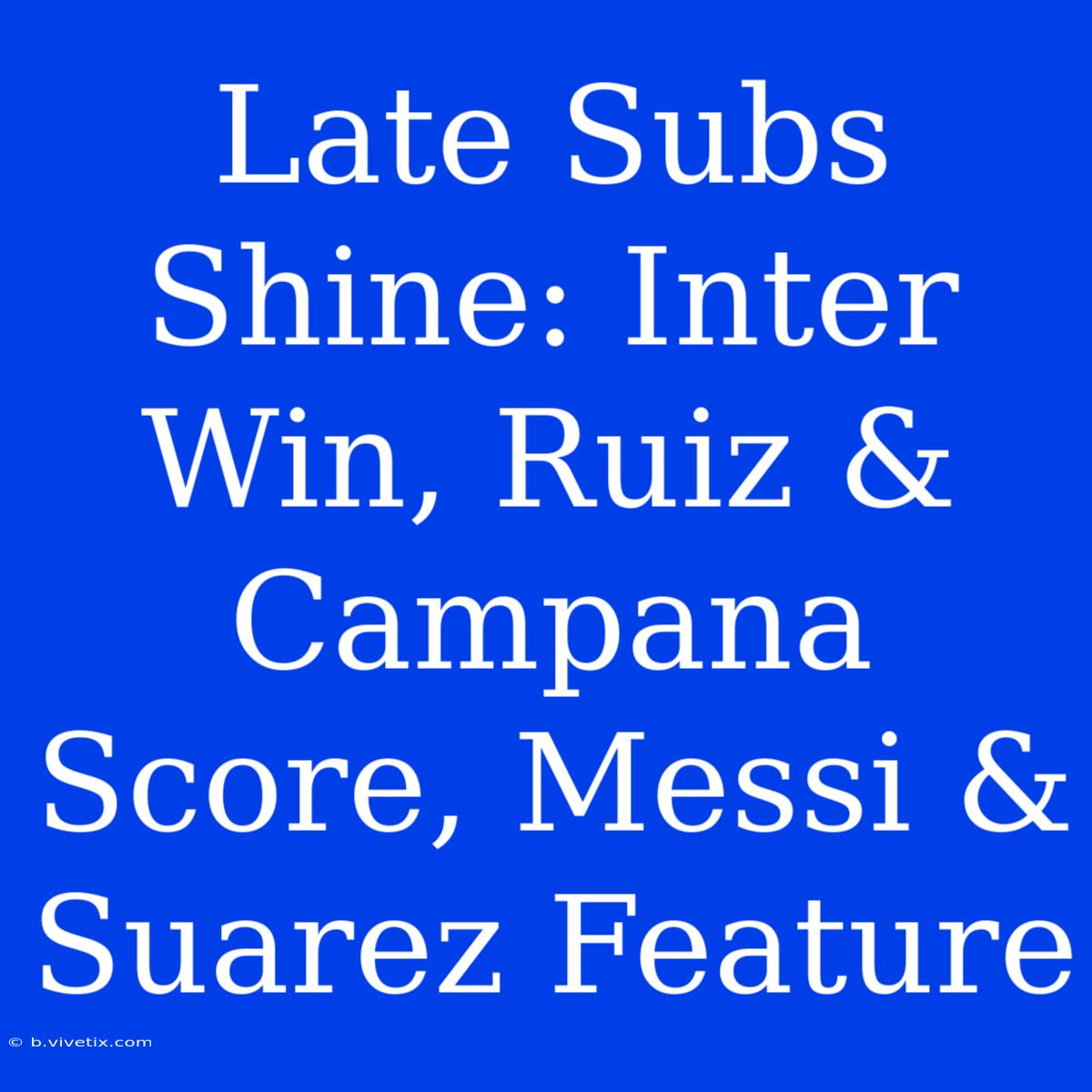 Late Subs Shine: Inter Win, Ruiz & Campana Score, Messi & Suarez Feature