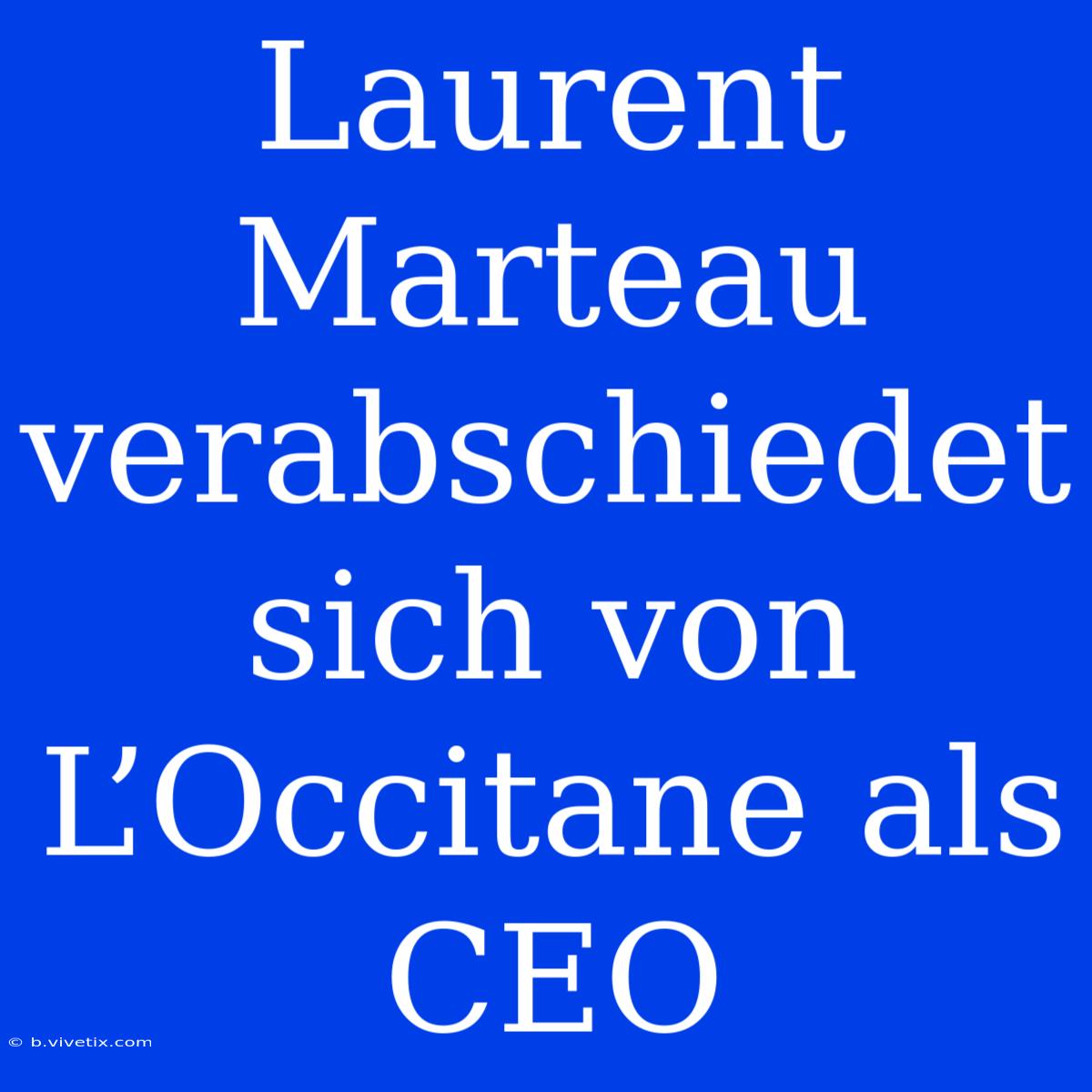 Laurent Marteau Verabschiedet Sich Von L’Occitane Als CEO 