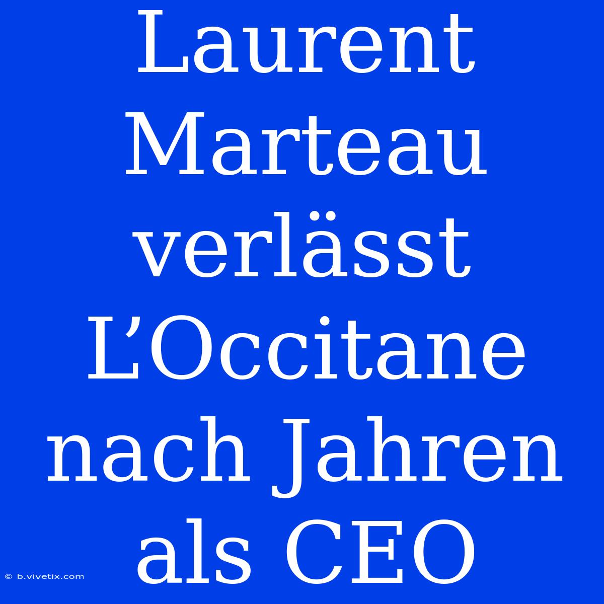 Laurent Marteau Verlässt L’Occitane Nach Jahren Als CEO