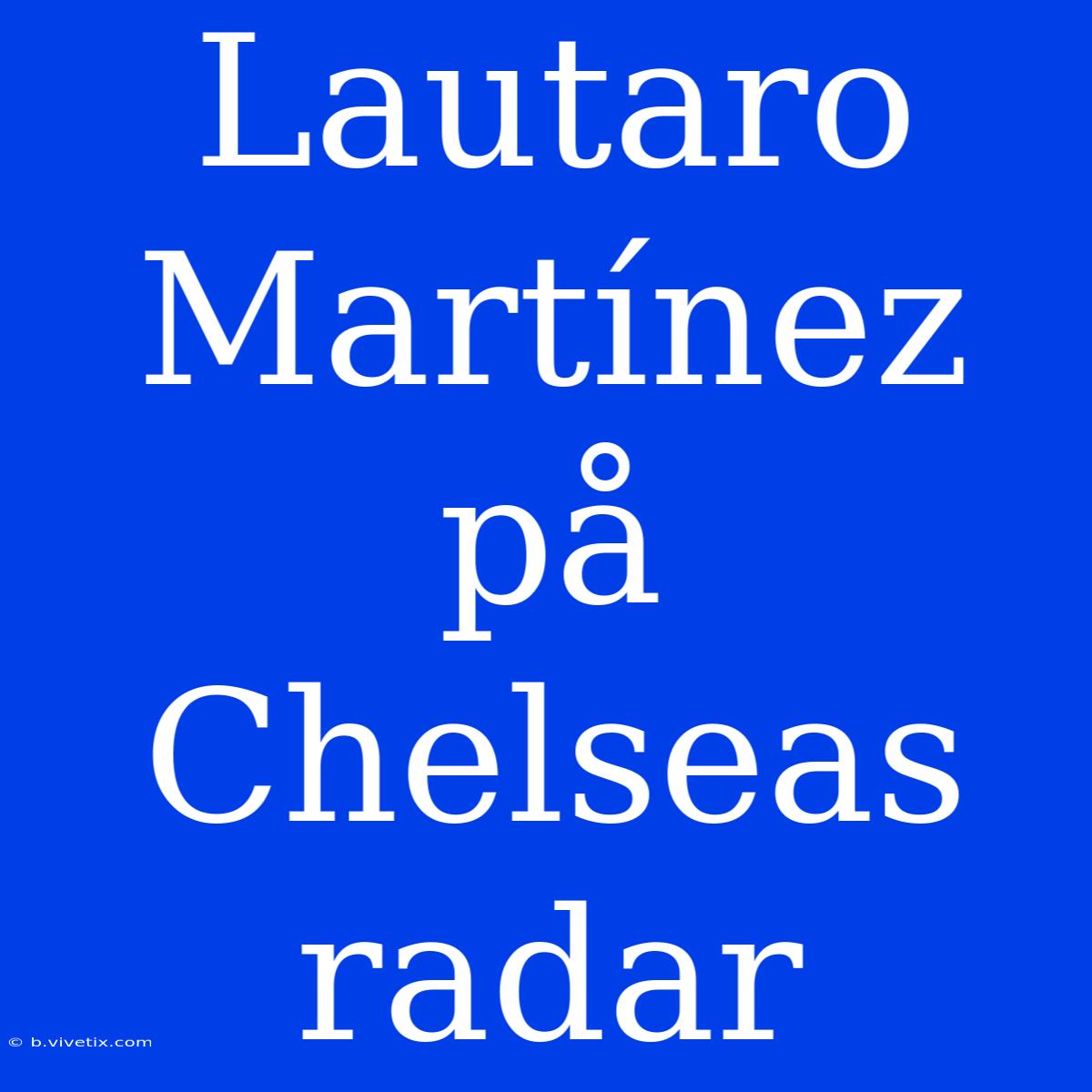 Lautaro Martínez På Chelseas Radar