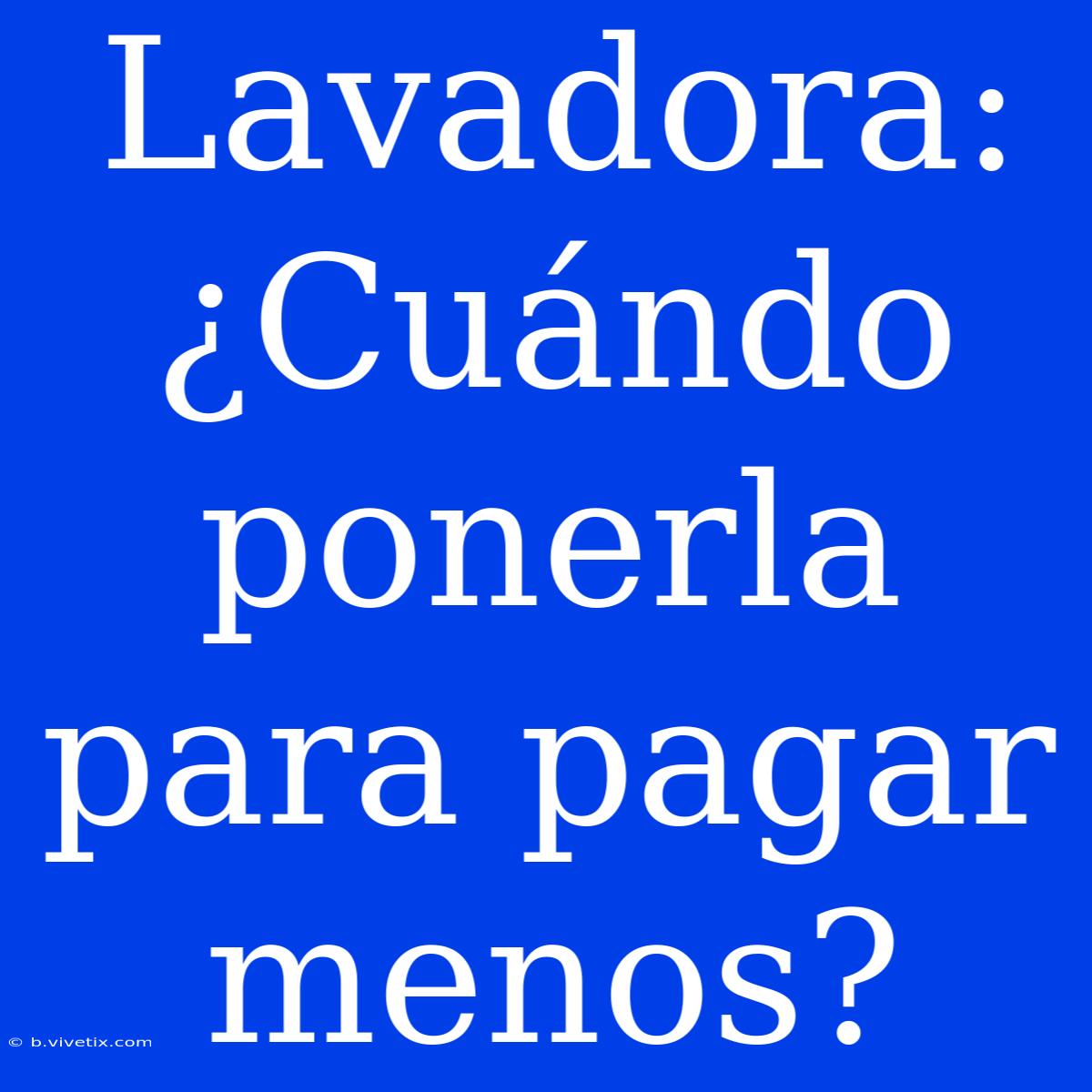 Lavadora: ¿Cuándo Ponerla Para Pagar Menos?