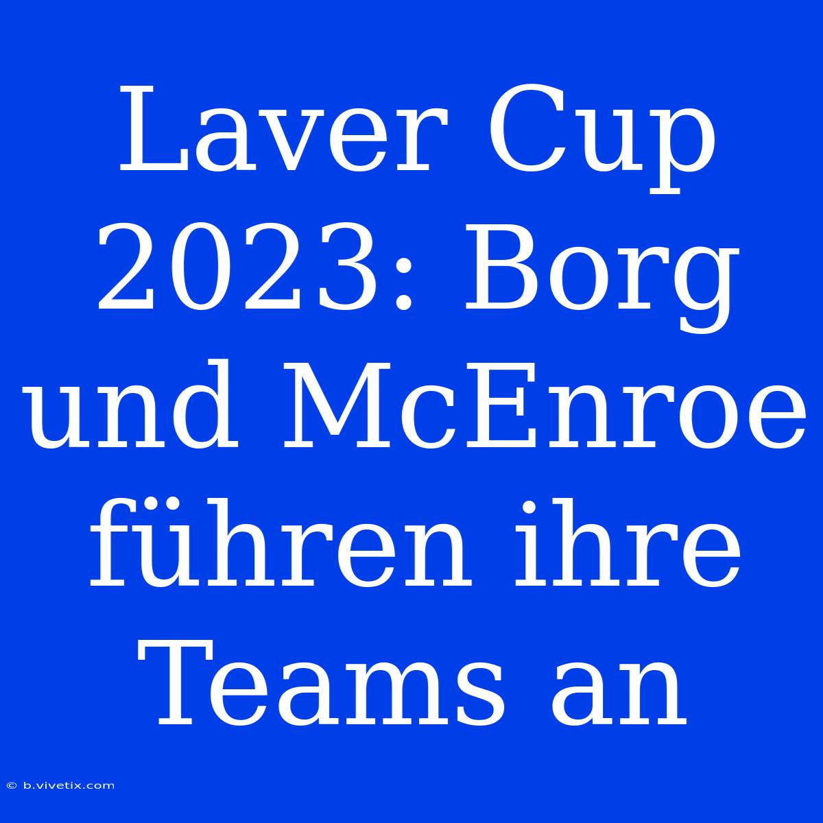 Laver Cup 2023: Borg Und McEnroe Führen Ihre Teams An