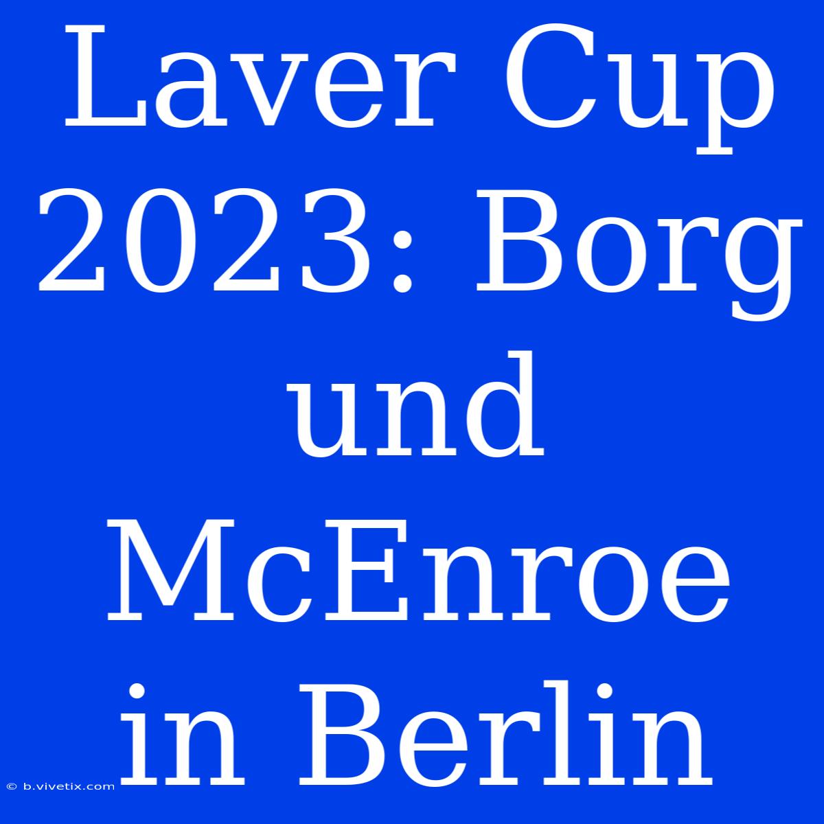 Laver Cup 2023: Borg Und McEnroe In Berlin