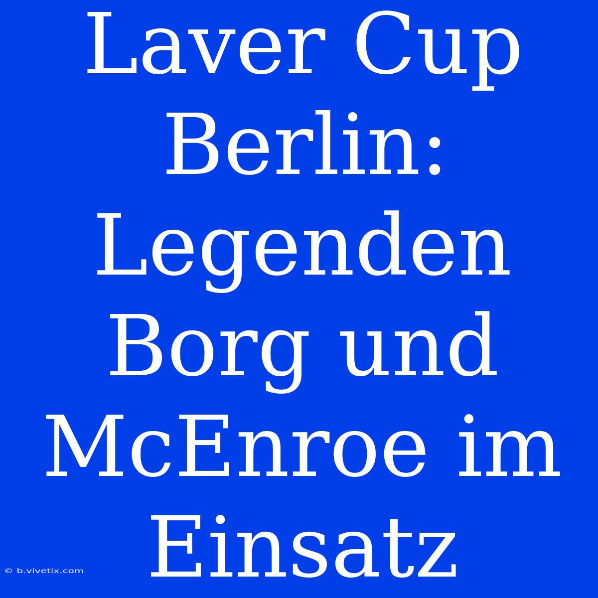 Laver Cup Berlin: Legenden Borg Und McEnroe Im Einsatz