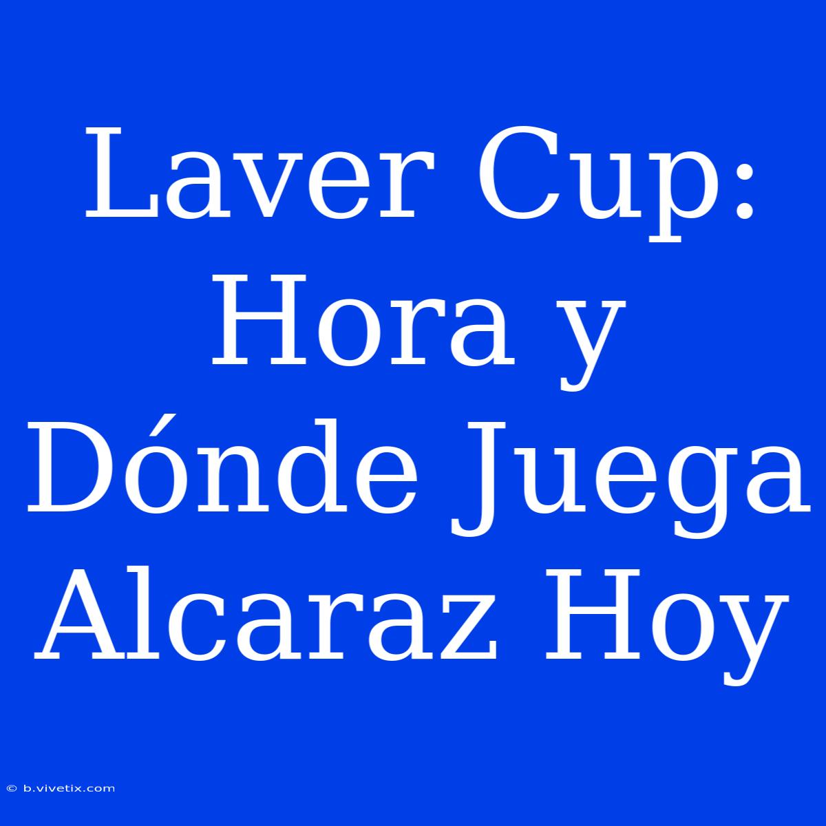 Laver Cup: Hora Y Dónde Juega Alcaraz Hoy