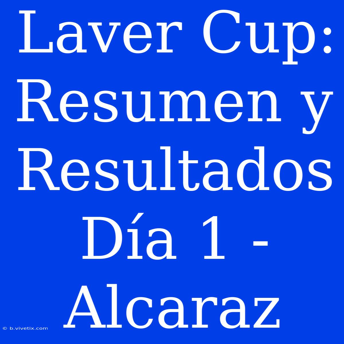 Laver Cup: Resumen Y Resultados Día 1 - Alcaraz