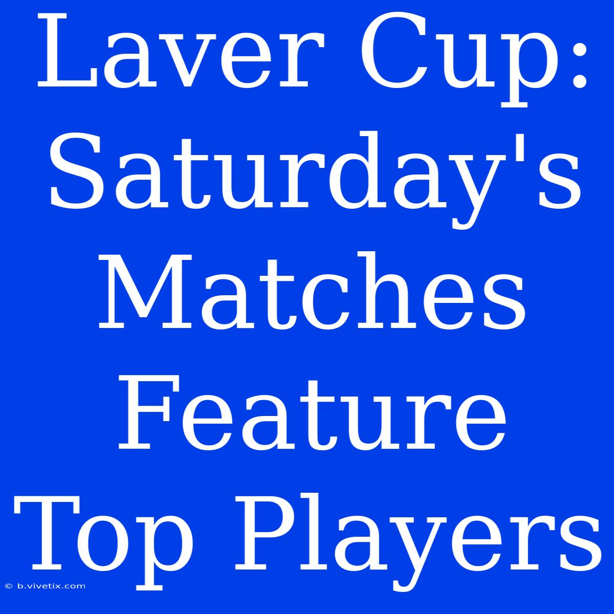 Laver Cup: Saturday's Matches Feature Top Players