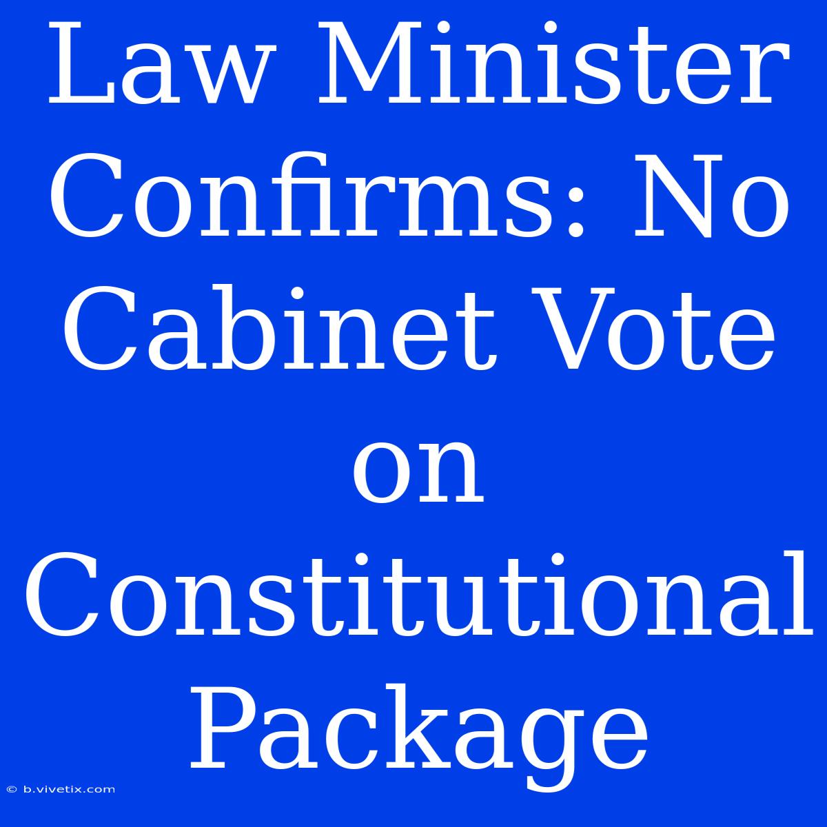 Law Minister Confirms: No Cabinet Vote On Constitutional Package