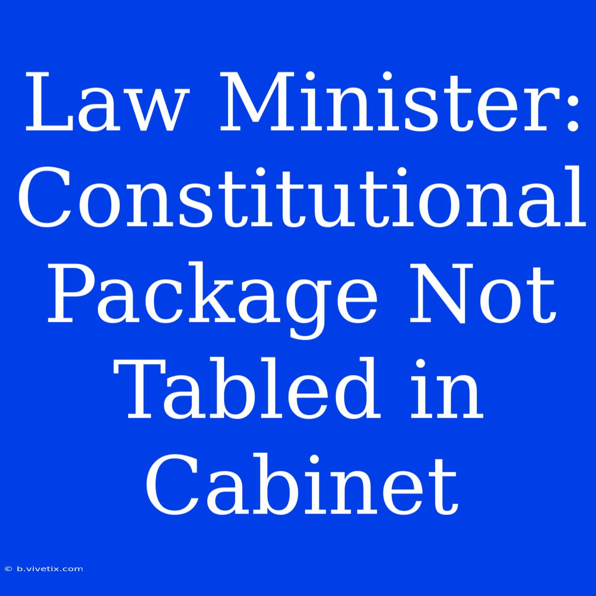 Law Minister: Constitutional Package Not Tabled In Cabinet