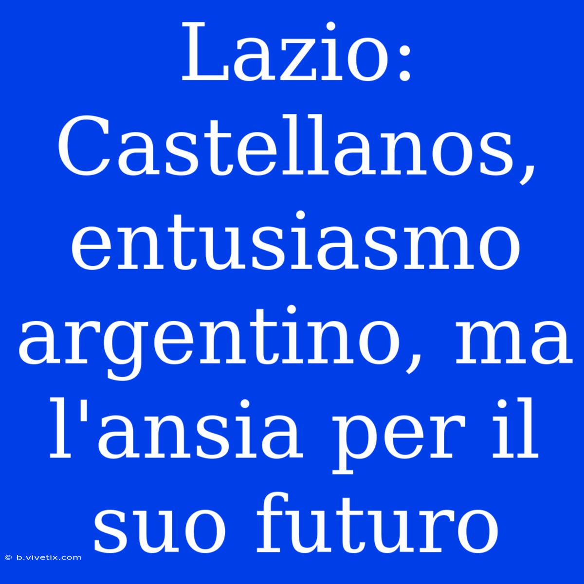 Lazio: Castellanos, Entusiasmo Argentino, Ma L'ansia Per Il Suo Futuro