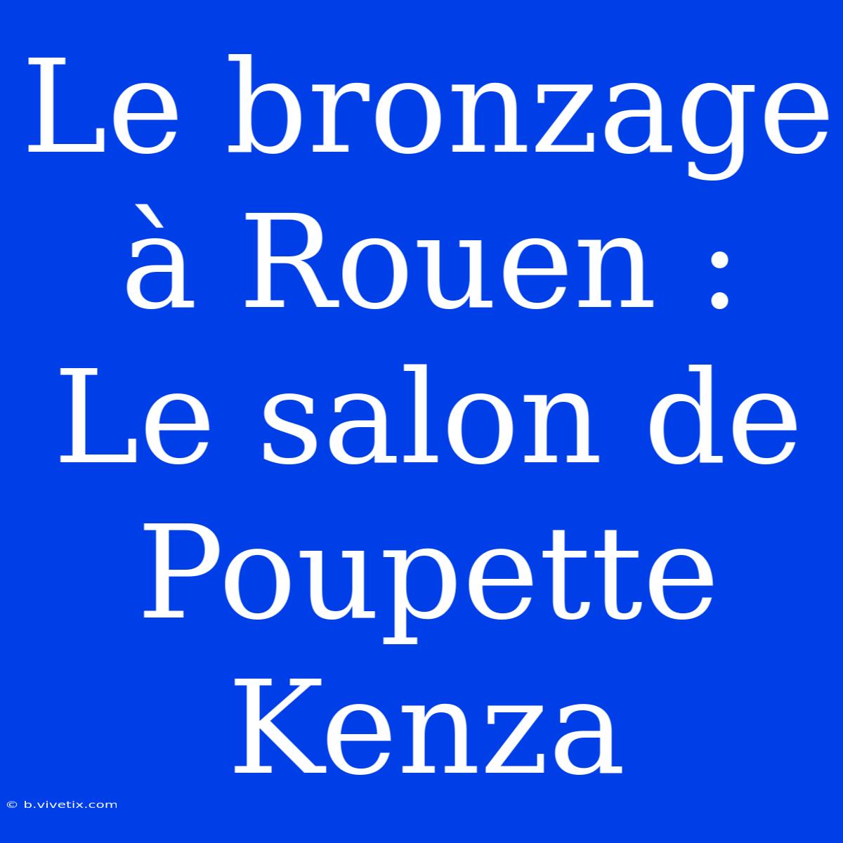 Le Bronzage À Rouen : Le Salon De Poupette Kenza