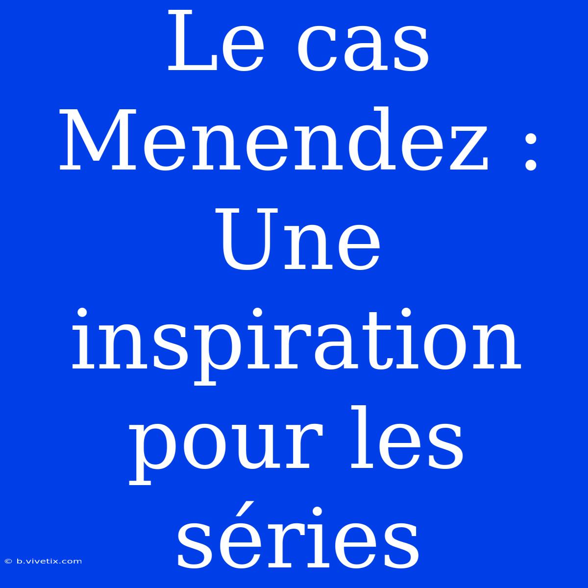 Le Cas Menendez : Une Inspiration Pour Les Séries 