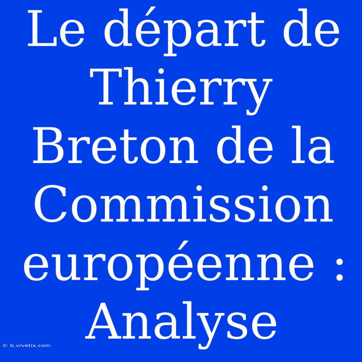 Le Départ De Thierry Breton De La Commission Européenne : Analyse