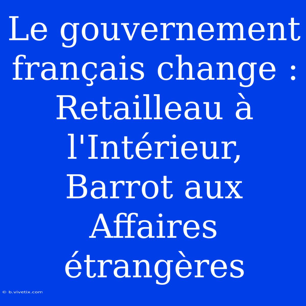 Le Gouvernement Français Change : Retailleau À L'Intérieur, Barrot Aux Affaires Étrangères