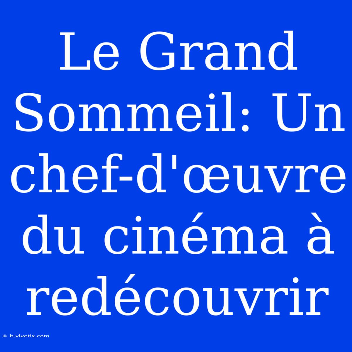 Le Grand Sommeil: Un Chef-d'œuvre Du Cinéma À Redécouvrir