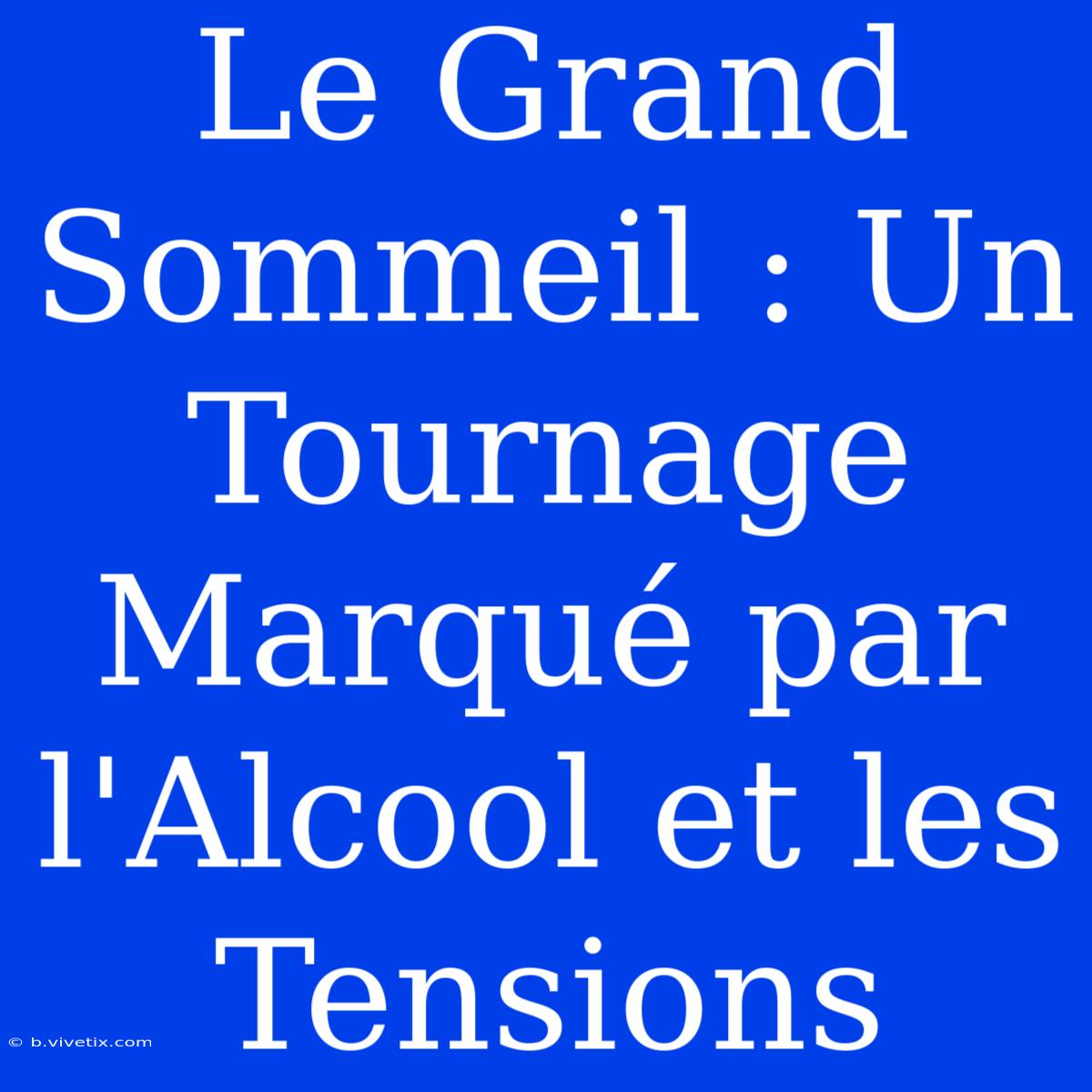 Le Grand Sommeil : Un Tournage Marqué Par L'Alcool Et Les Tensions 