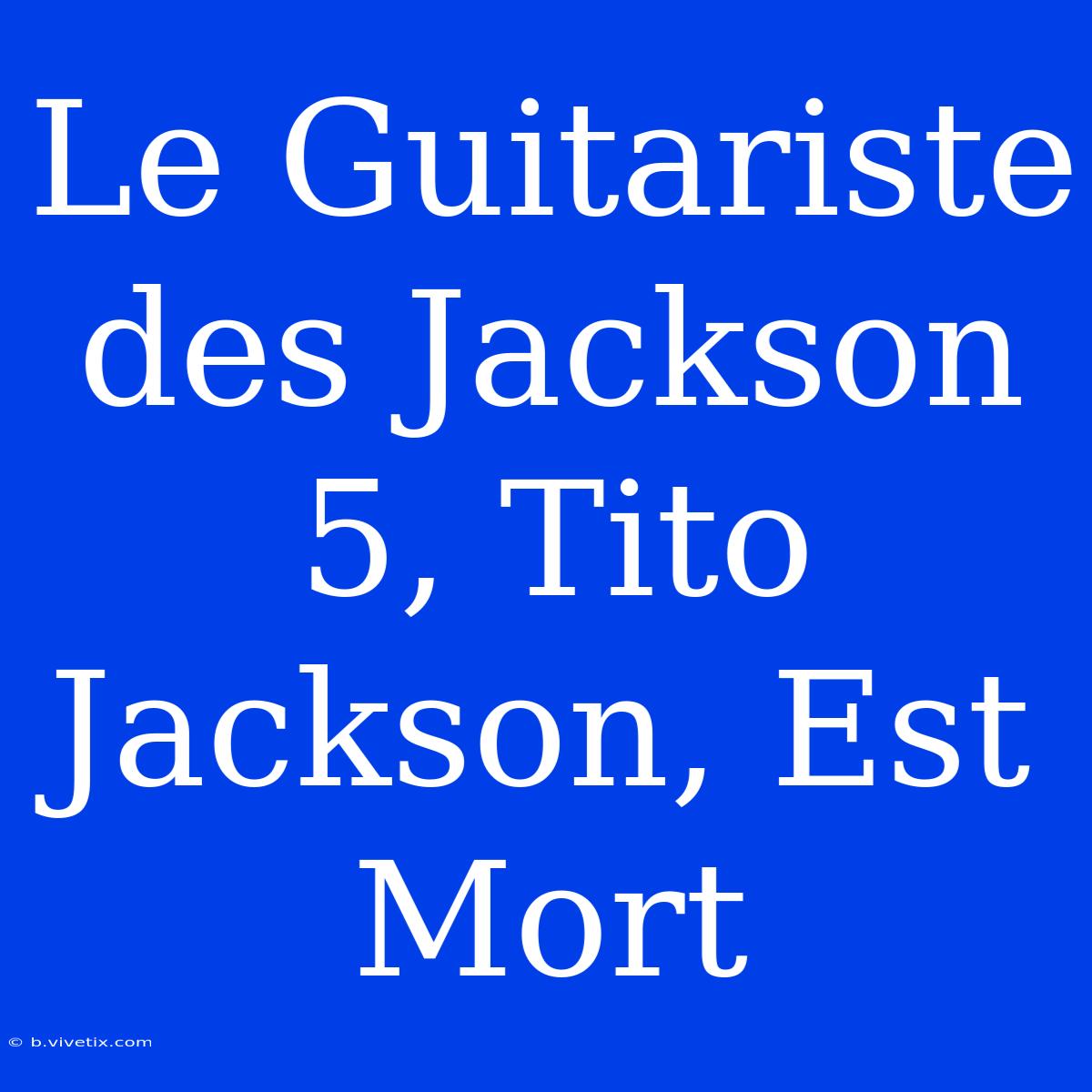 Le Guitariste Des Jackson 5, Tito Jackson, Est Mort