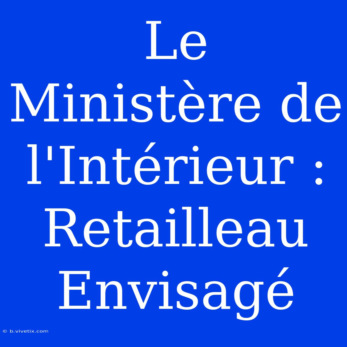 Le Ministère De L'Intérieur : Retailleau Envisagé 