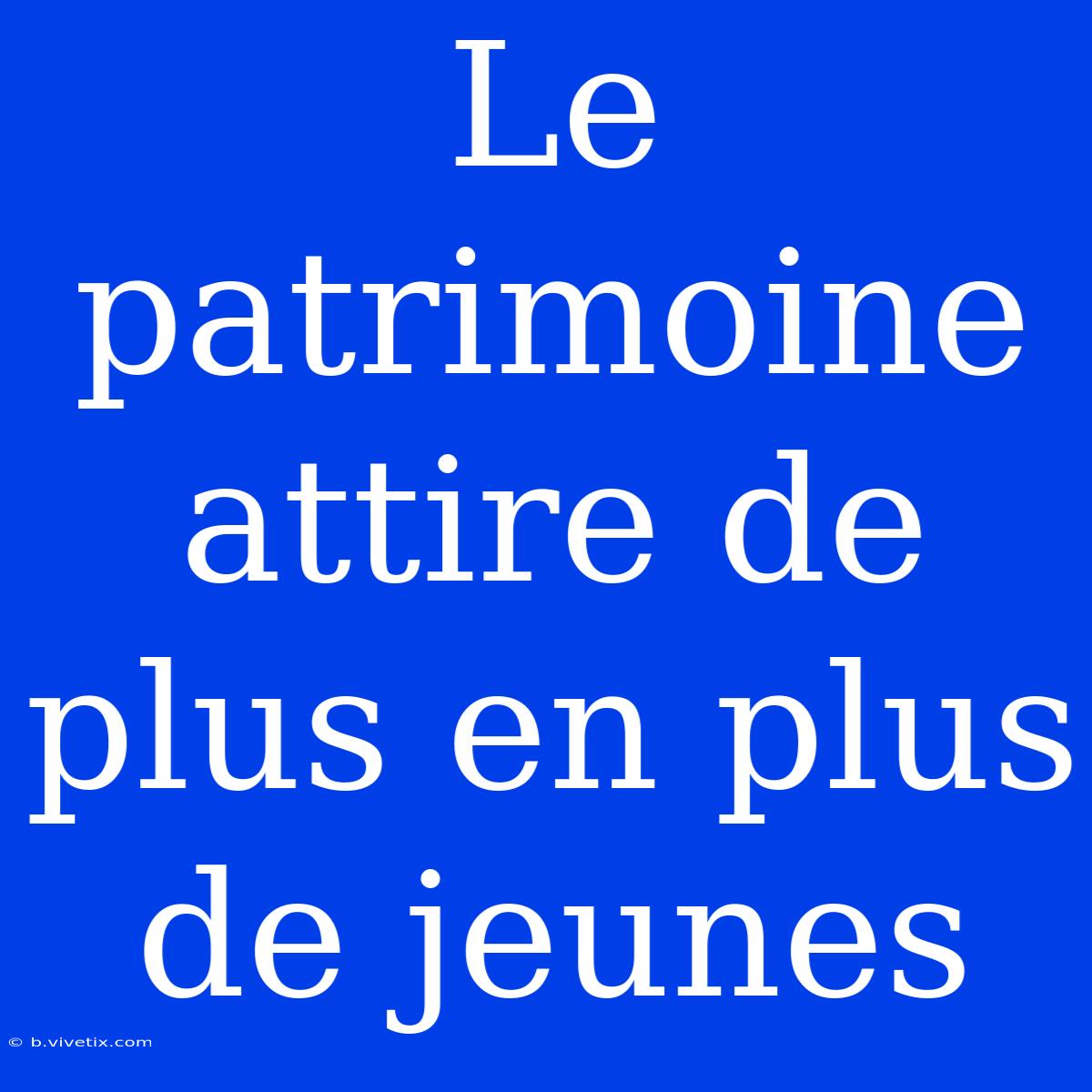 Le Patrimoine Attire De Plus En Plus De Jeunes