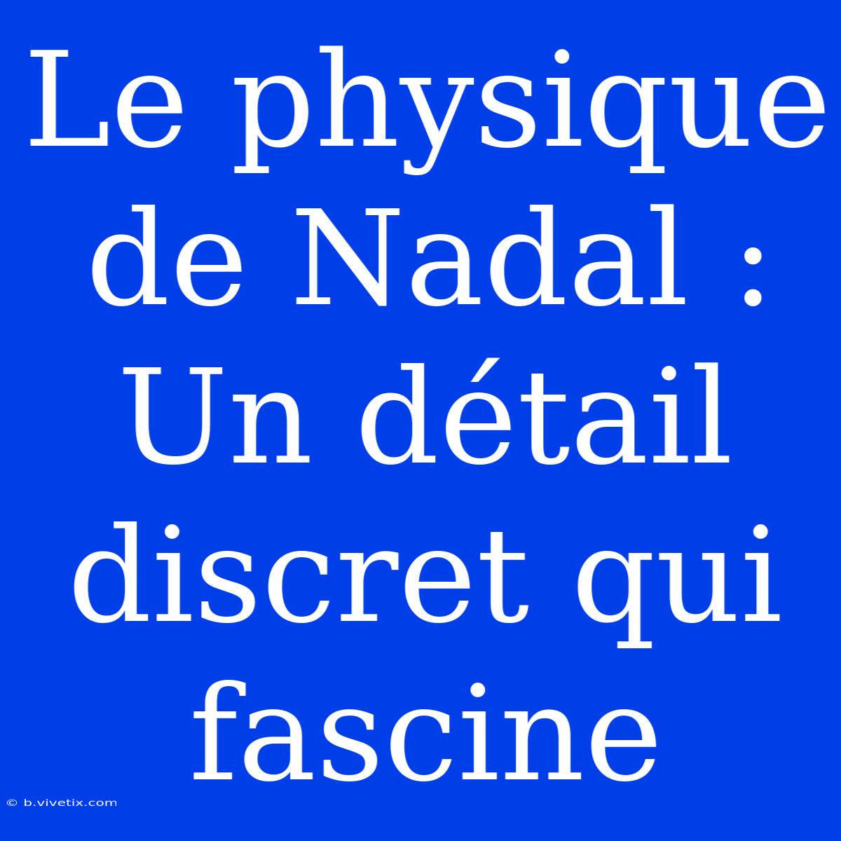 Le Physique De Nadal : Un Détail Discret Qui Fascine