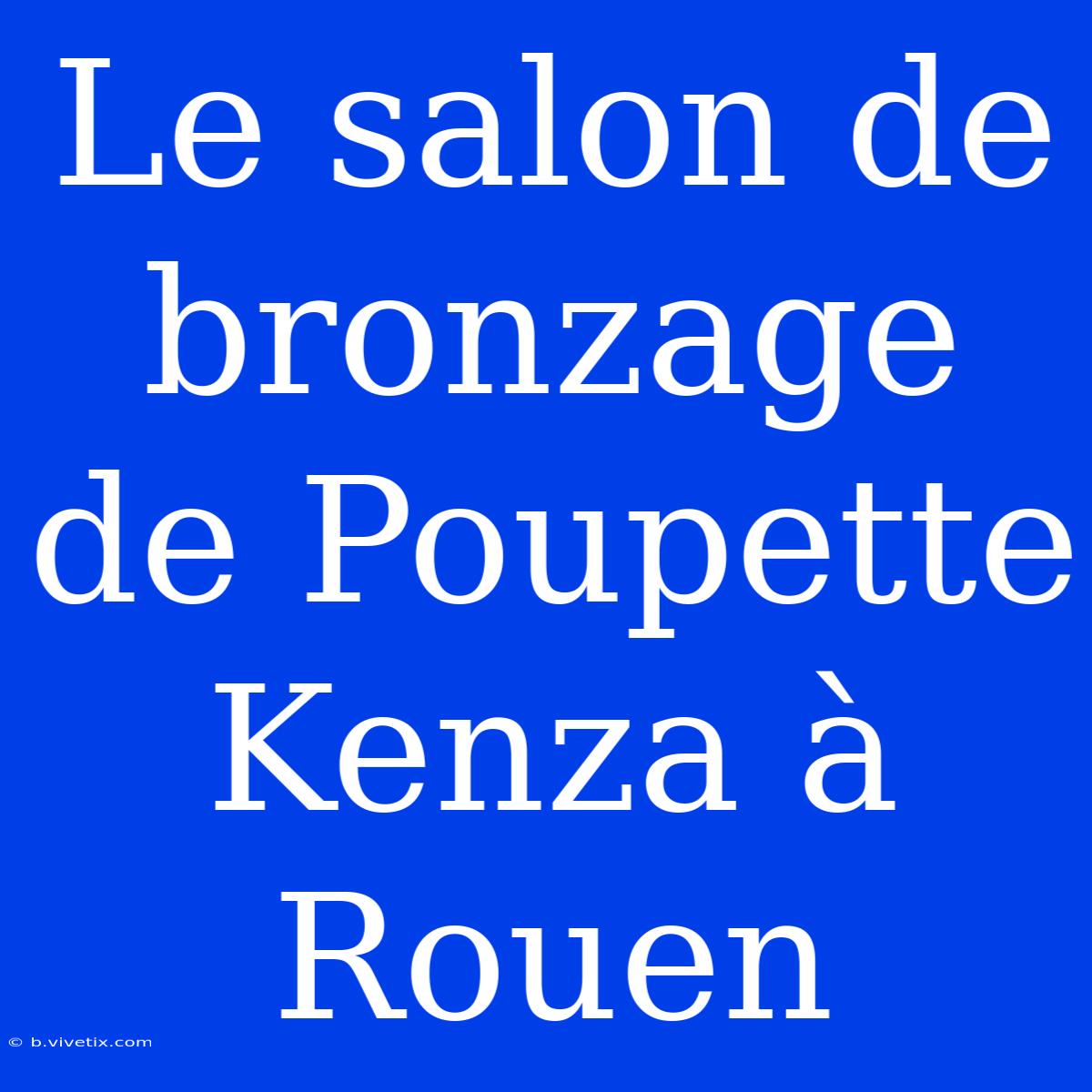 Le Salon De Bronzage De Poupette Kenza À Rouen 