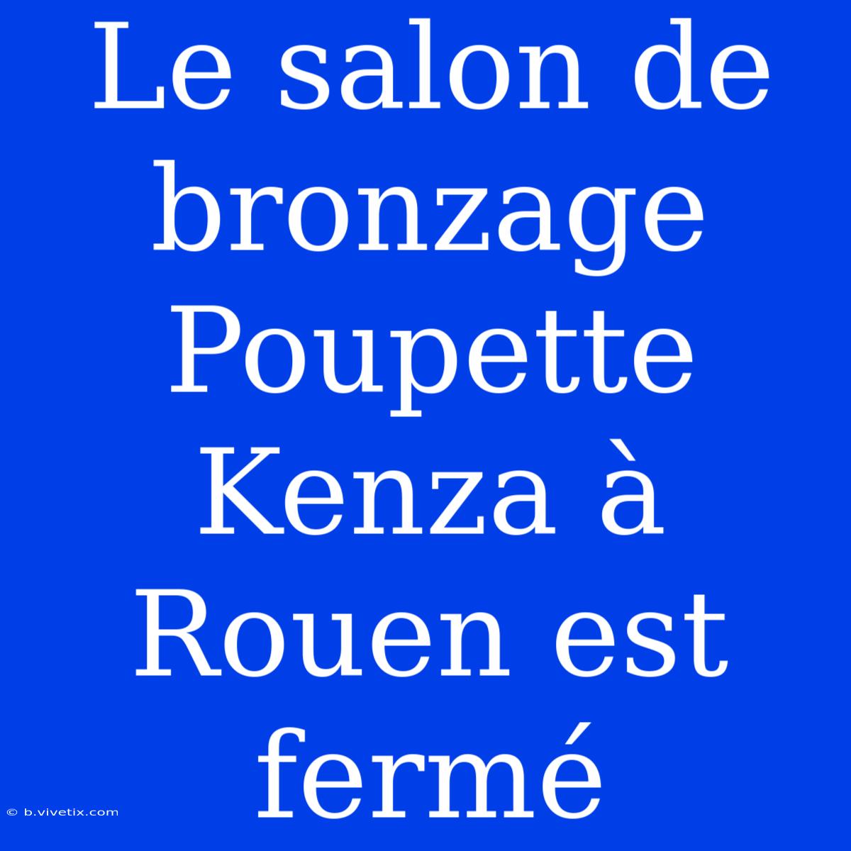 Le Salon De Bronzage Poupette Kenza À Rouen Est Fermé