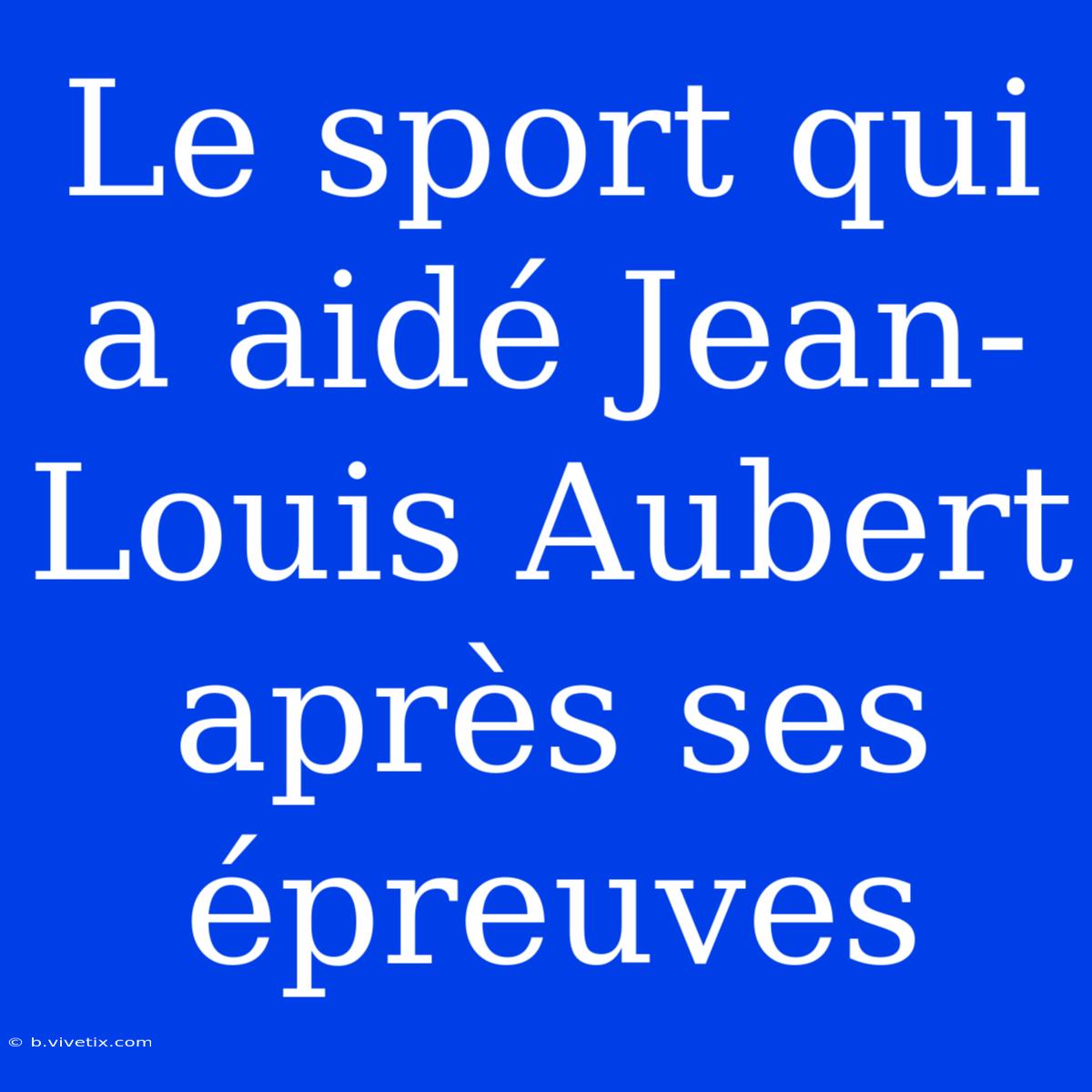 Le Sport Qui A Aidé Jean-Louis Aubert Après Ses Épreuves