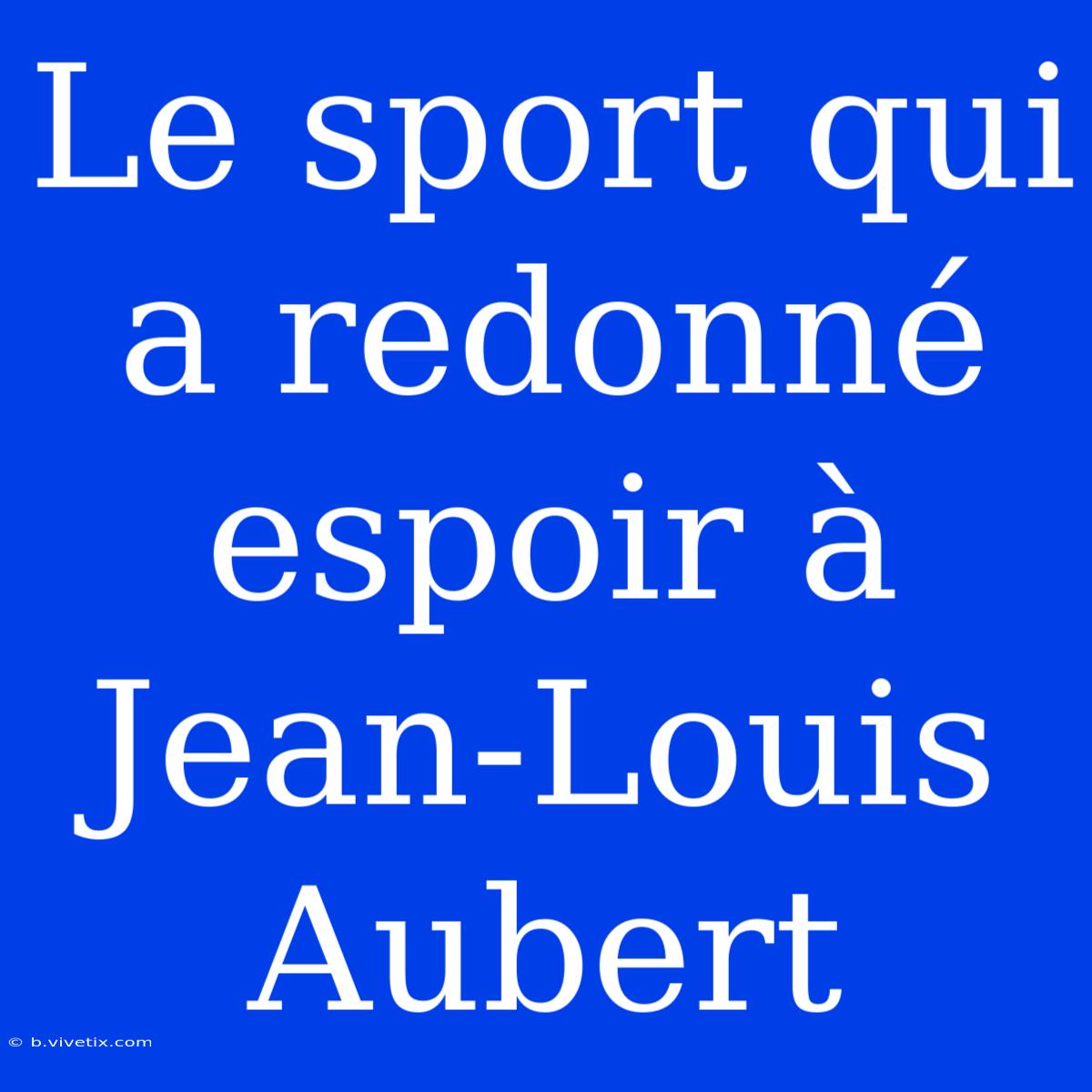 Le Sport Qui A Redonné Espoir À Jean-Louis Aubert 