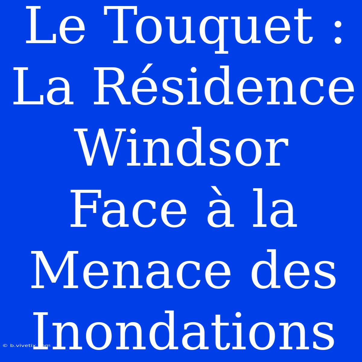 Le Touquet : La Résidence Windsor Face À La Menace Des Inondations