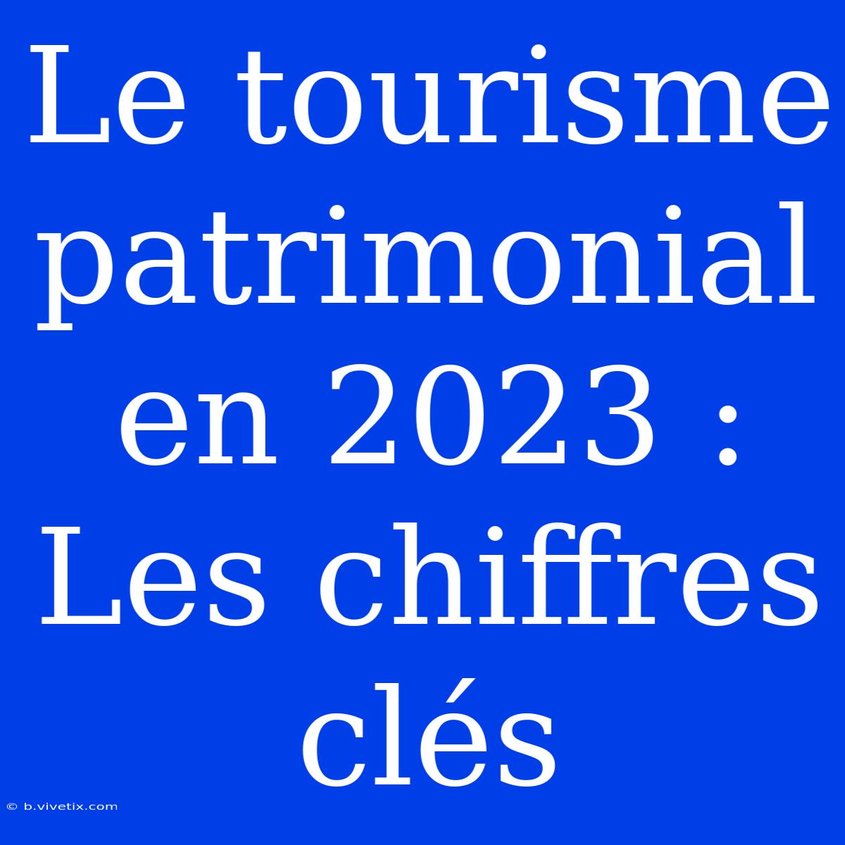 Le Tourisme Patrimonial En 2023 : Les Chiffres Clés