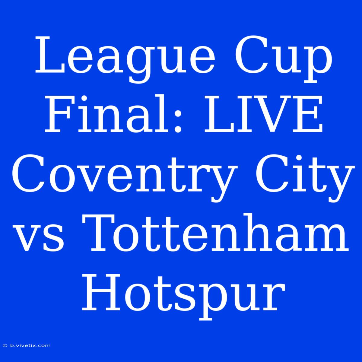 League Cup Final: LIVE Coventry City Vs Tottenham Hotspur 