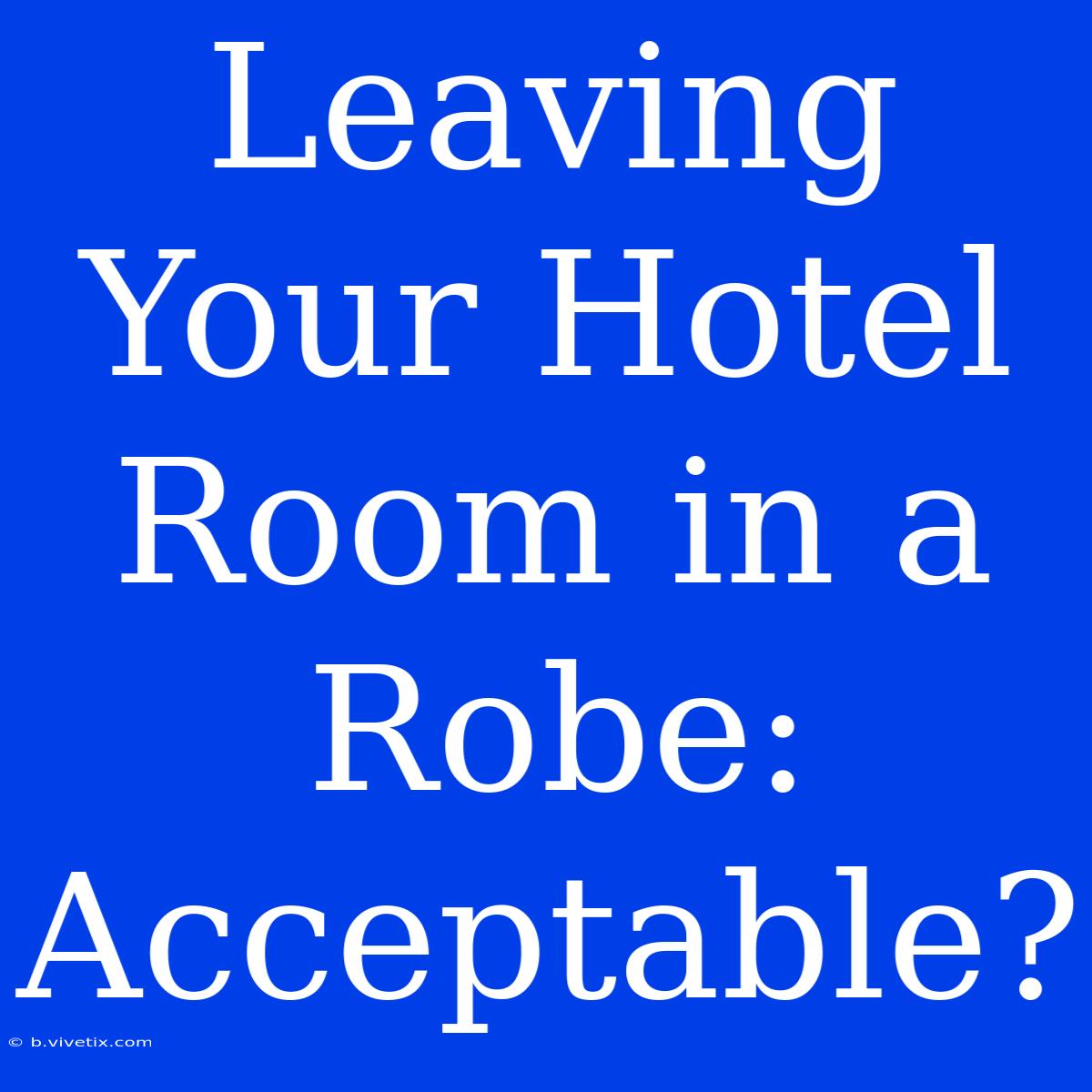 Leaving Your Hotel Room In A Robe: Acceptable?